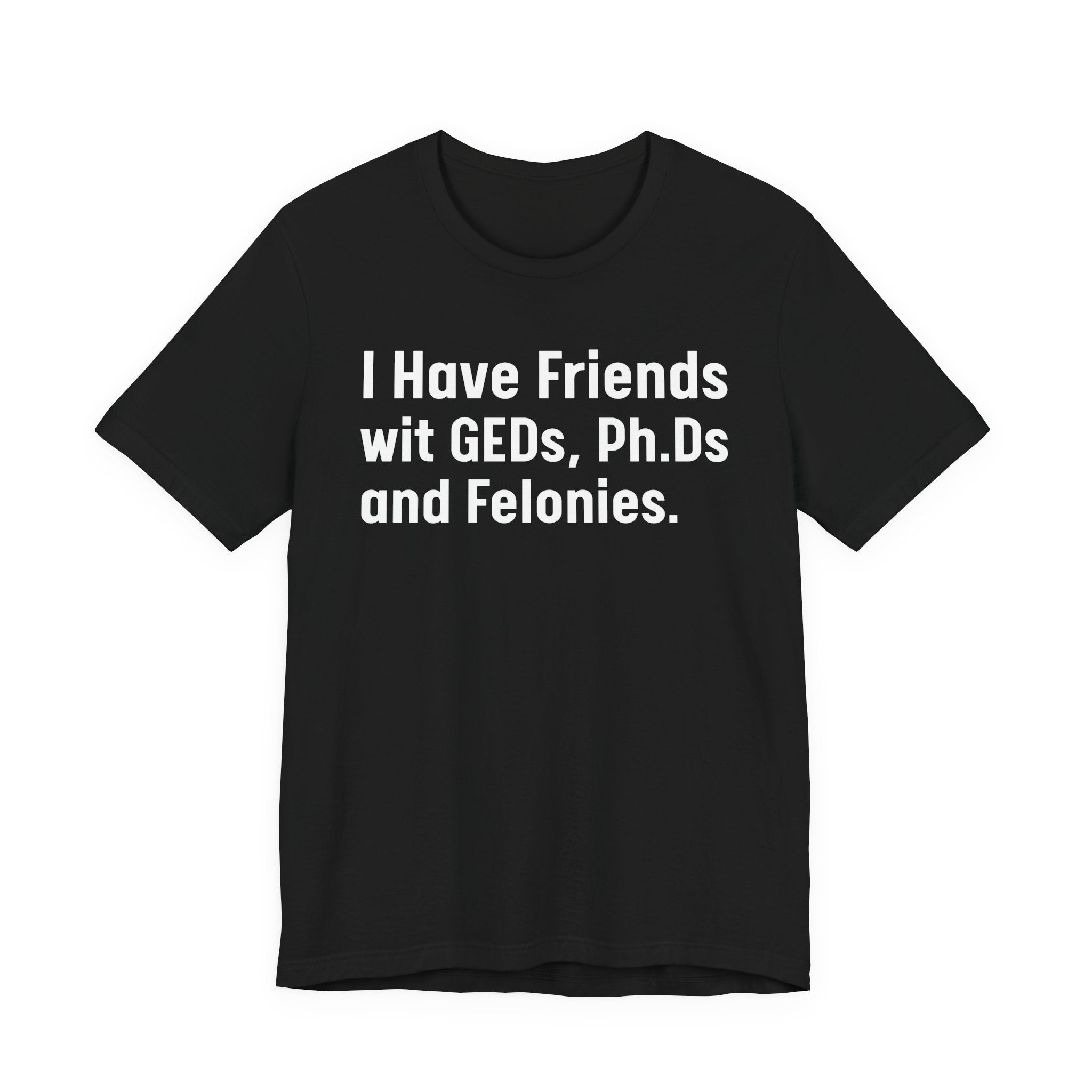 I Have Friends wit GEDs, Ph.Ds and Felonies - Tee Shirt