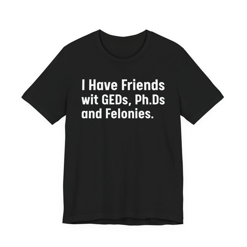 I Have Friends wit GEDs, Ph.Ds and Felonies - T-Shirt