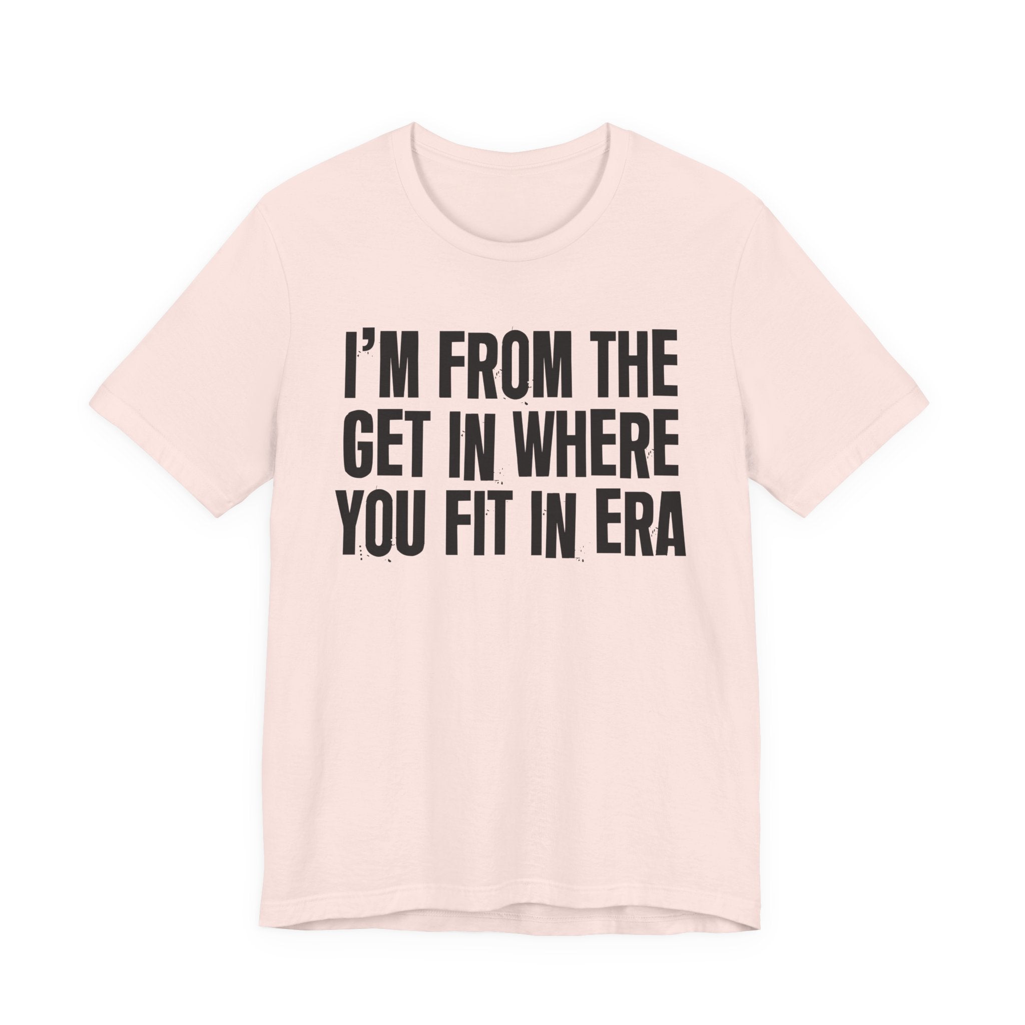 I'm From The Get In Where You Fit In Era - Funny Growing Up Tee