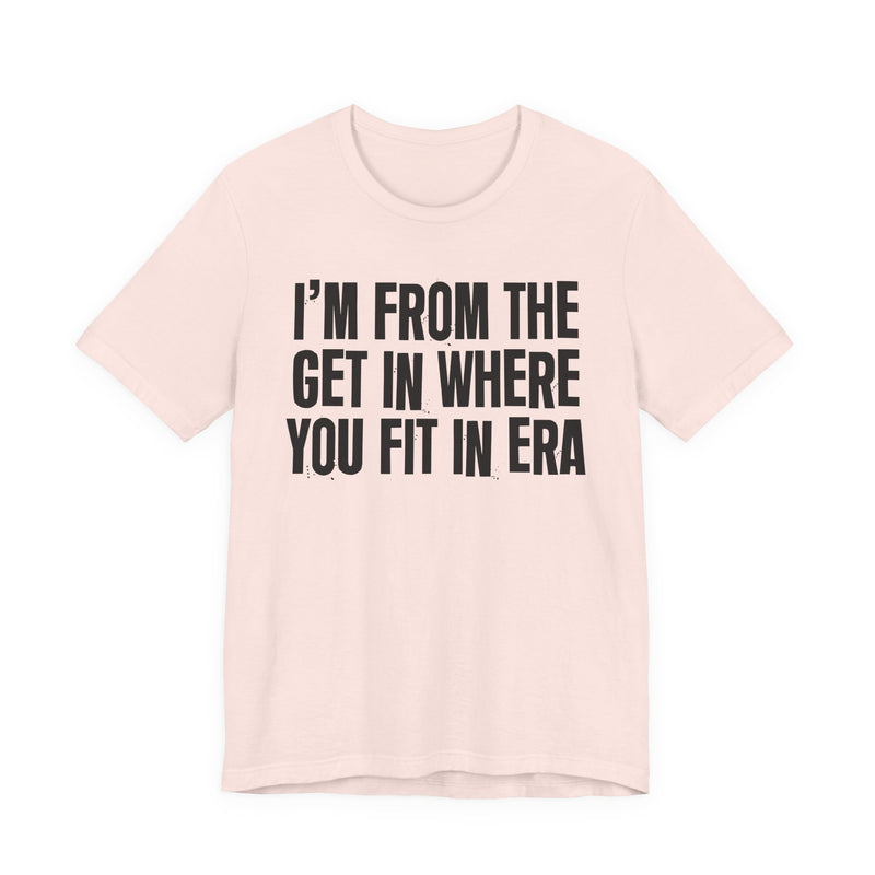 I'm From The Get In Where You Fit In Era — Funny Growing Up T-Shirt