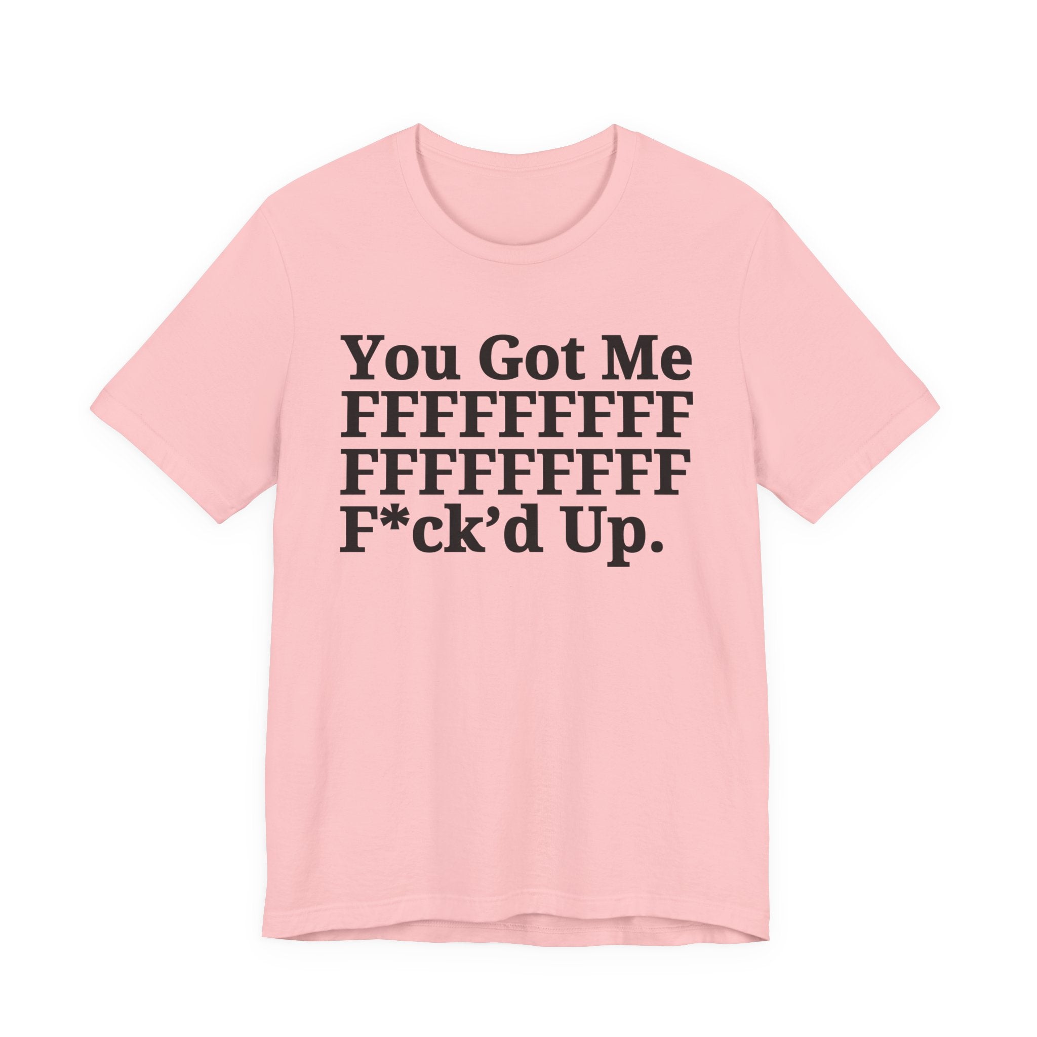 You Got Me FFFFFFFFFFFFFFFFFF Fuck'd Up - Tee Shirt