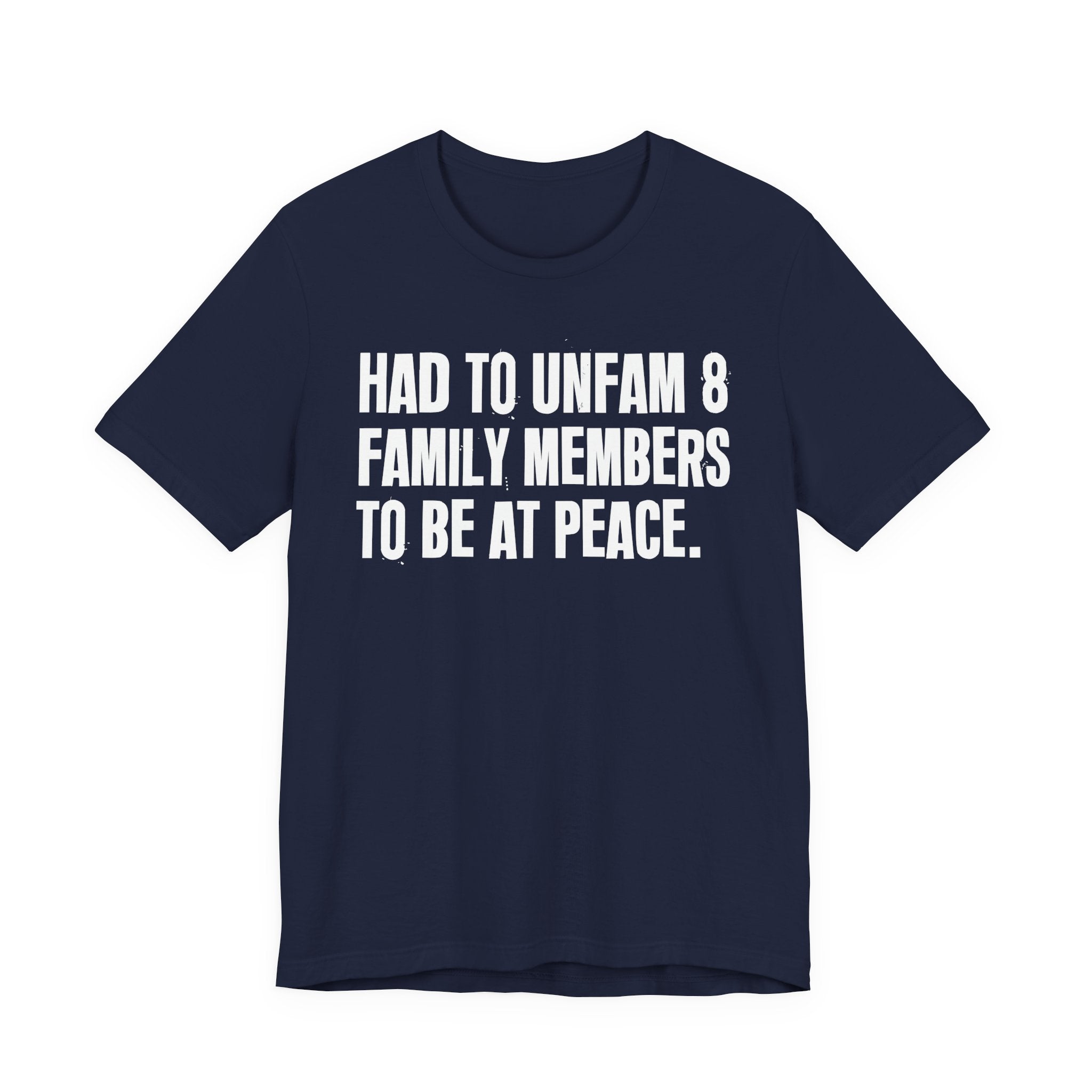 Had To Unfam 8 Family Members To Be At Peace - Tee Shirt