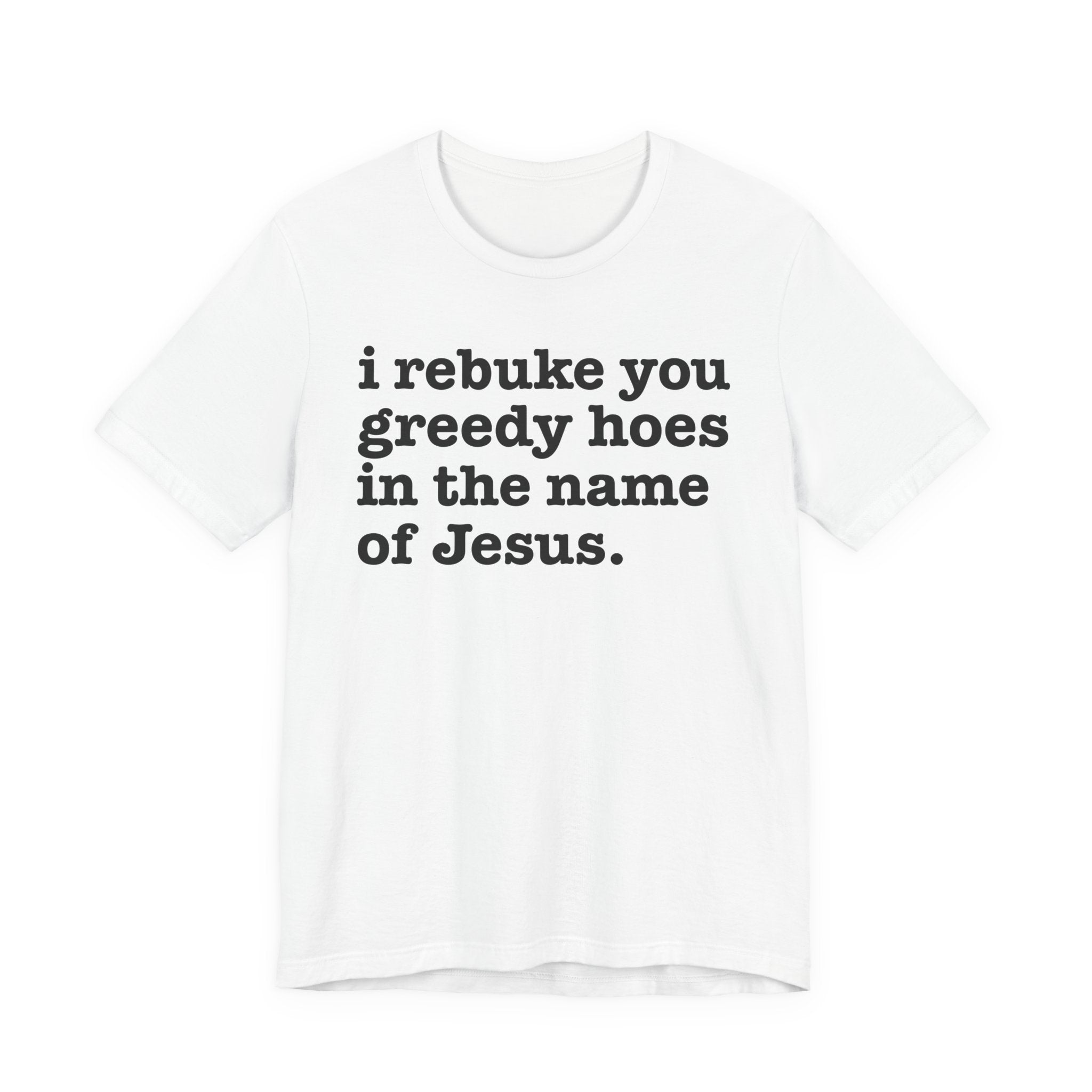 I Rebuke You Greedy Hoes in the Name of Jesus — Christian Humor T-Shirt