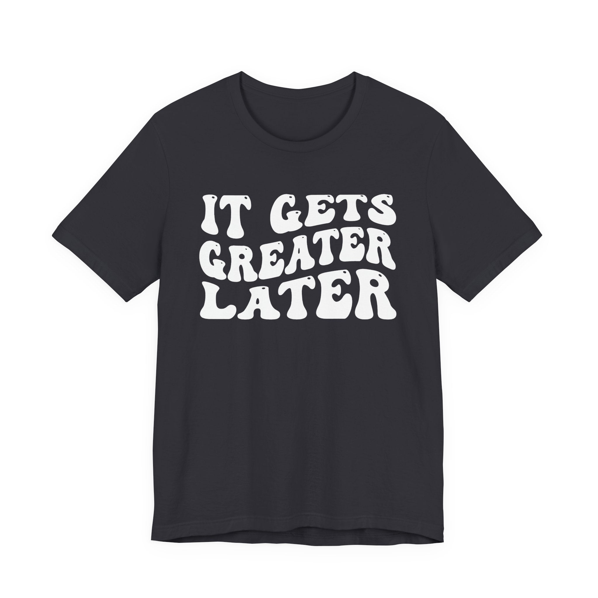 It gets Greater Later T-Shirt
