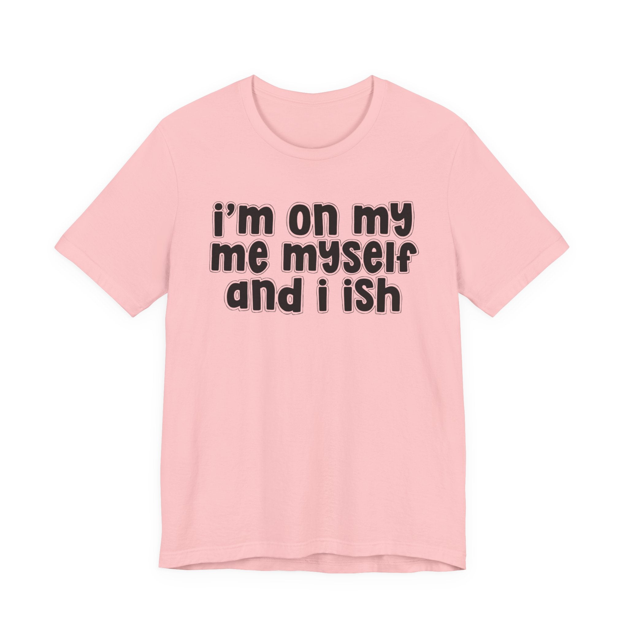 I'm On My Me Myself And I Ish - Bold Declaration T-Shirt