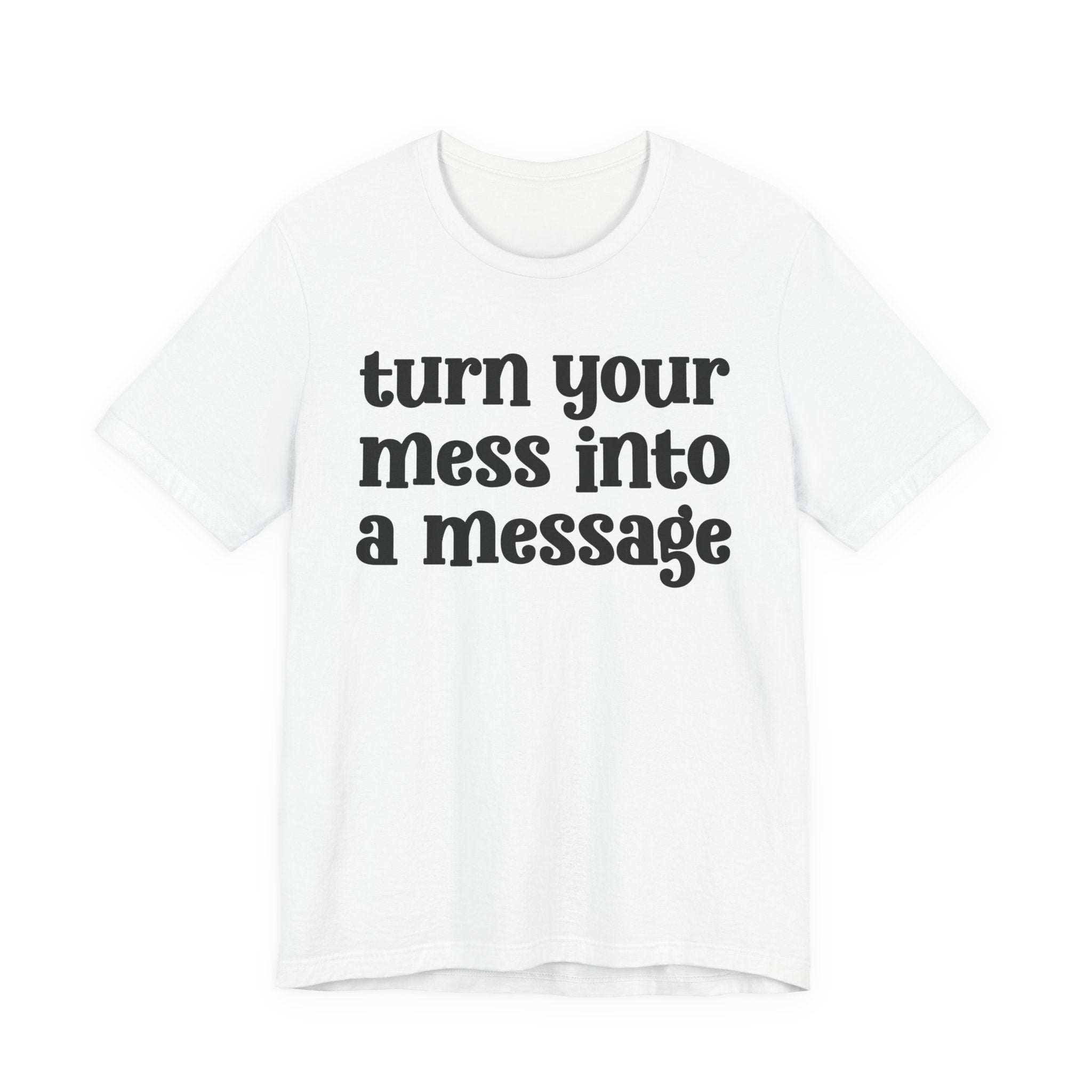 Turn Your Mess Into A Message  — Inspirational T-Shirt