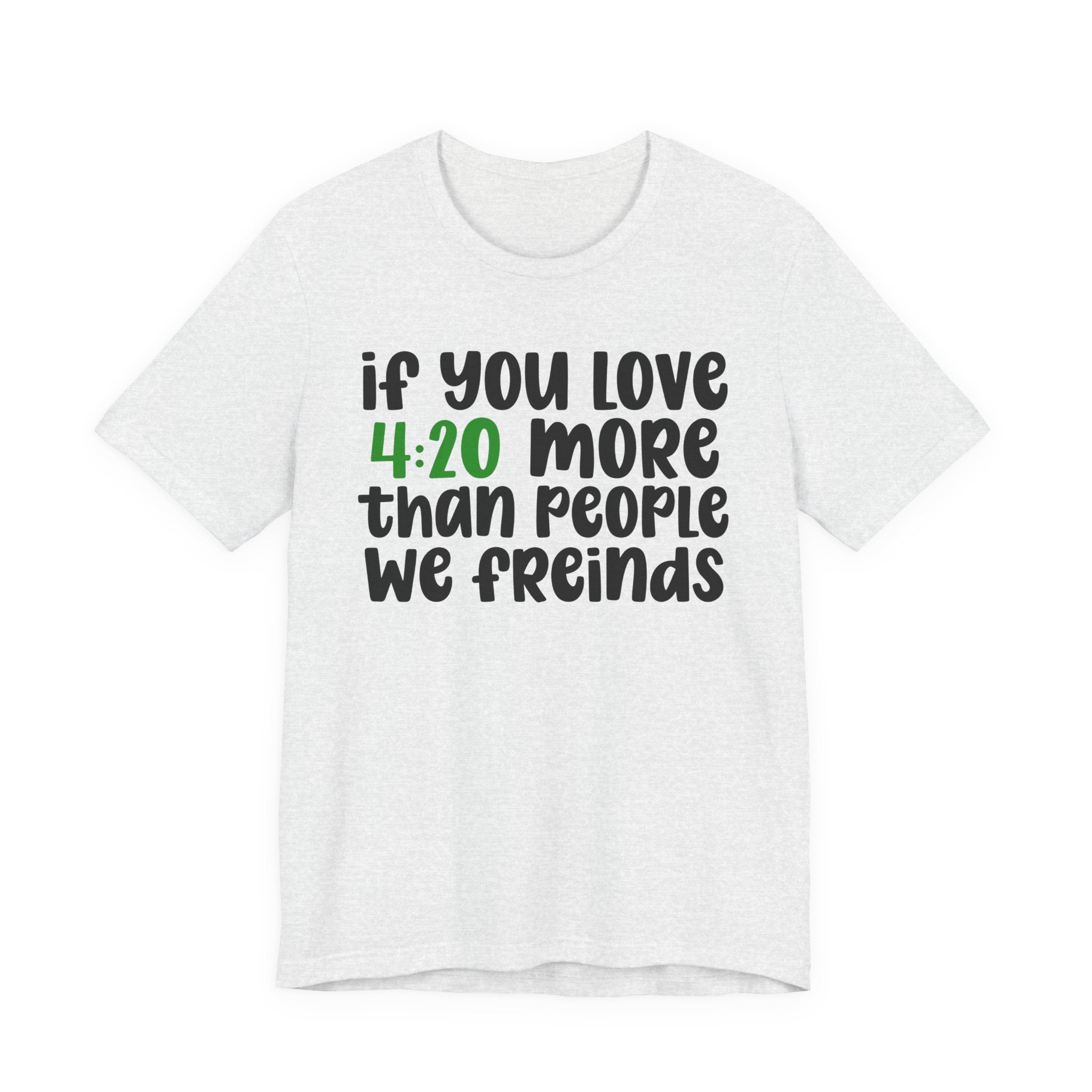 If You Love 4:20 More Than People We Friends - T-Shirt
