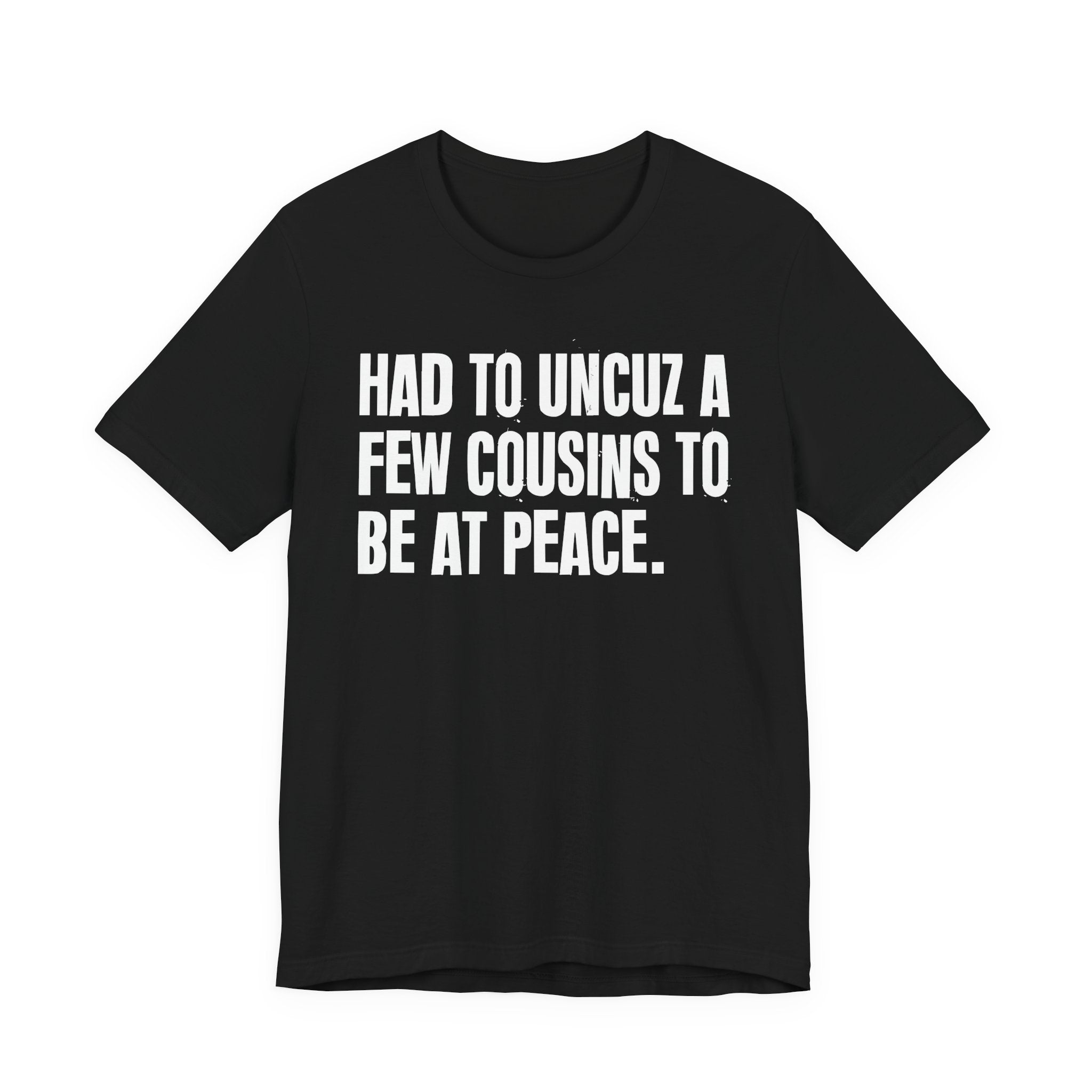 Had To Uncuz A Few Cousins To Be At Peace - Tee Shirt