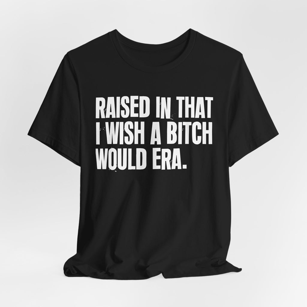 Raised In That I Wish A Bitch Would Era - Funny Back In The Day Statement Tee Shirt