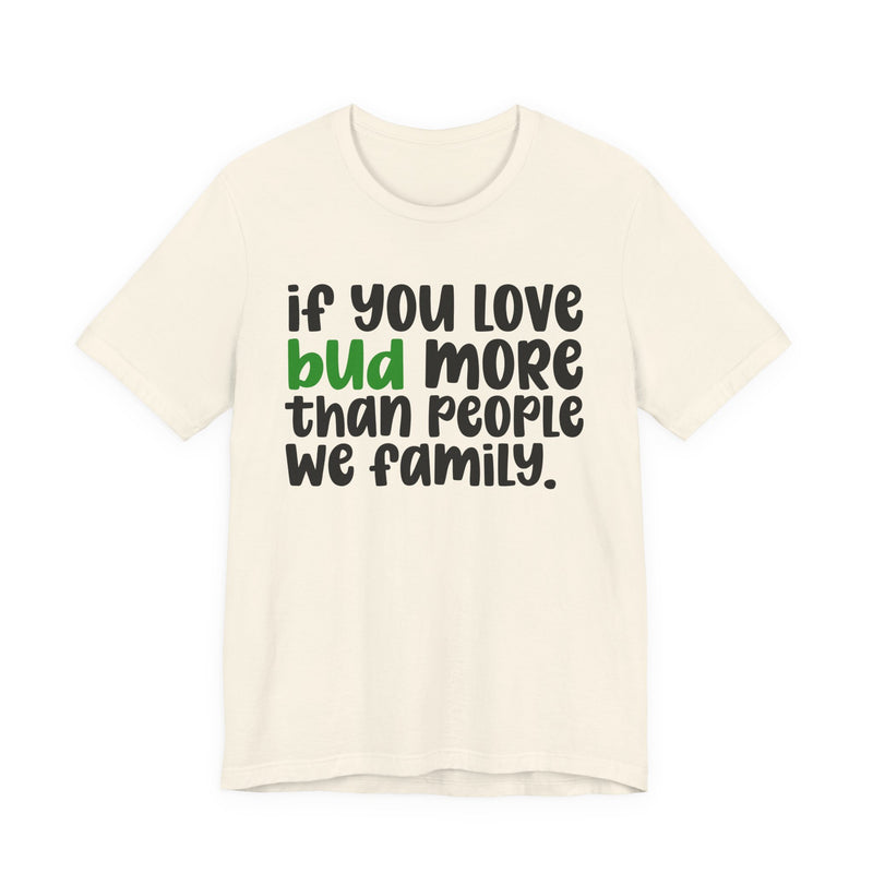 If You Love Bud More Than People We Family - T-Shirt