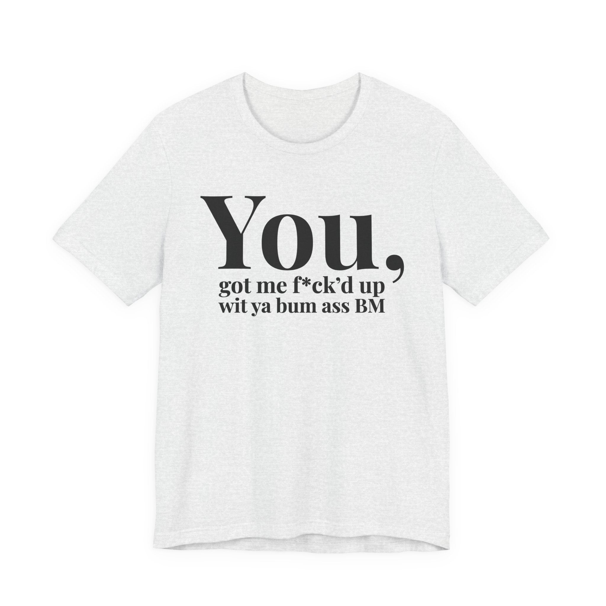 You Got Me Fuck'd Up Wit Ya Bum Ass BM T-shirt