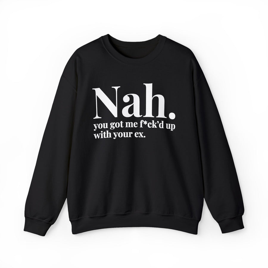 Nah You Got Me Fuck'd Up With Your Ex — Sweatshirt front view: Nah. you got me f*ck'd up with your ex. in white editorial serif lettering — white serif lettering on black. Street Talk Designs mood statement apparel.