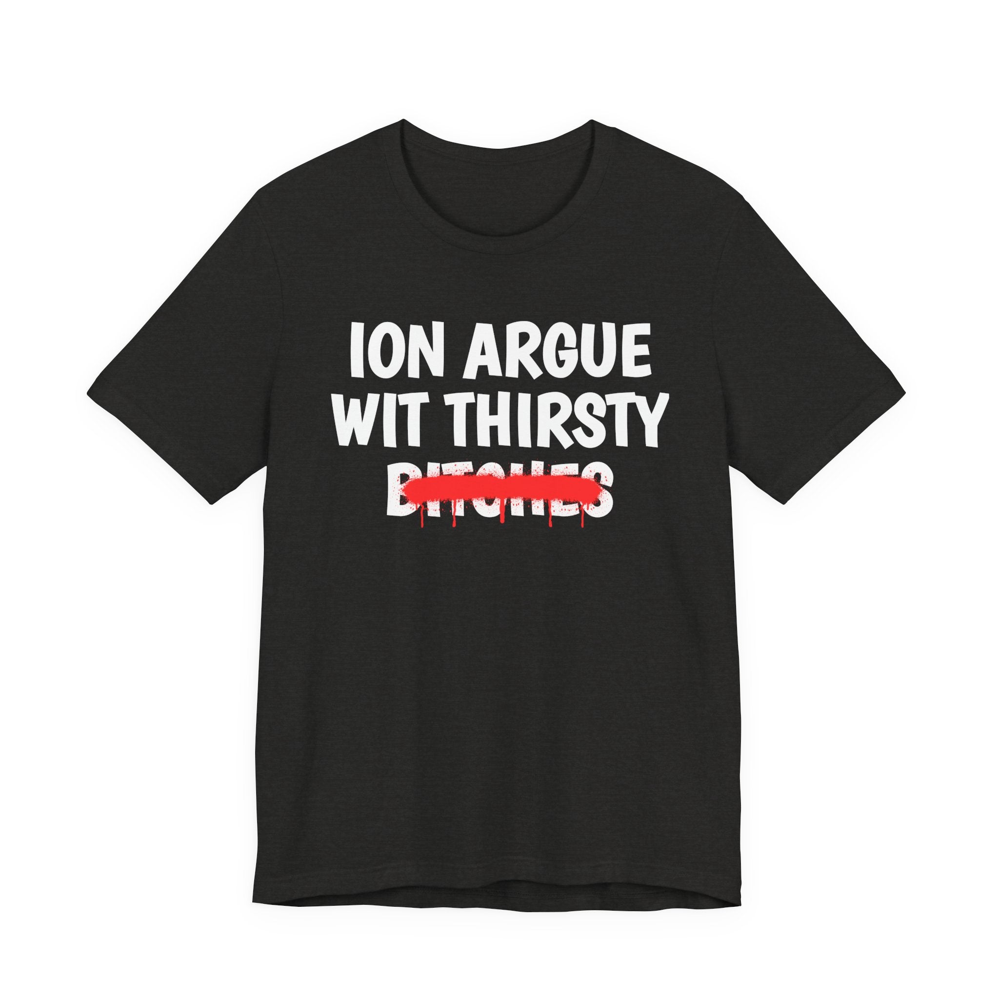 ION (I Don't) Argue With Thirsty Bitches — Funny Statement T-Shirt
