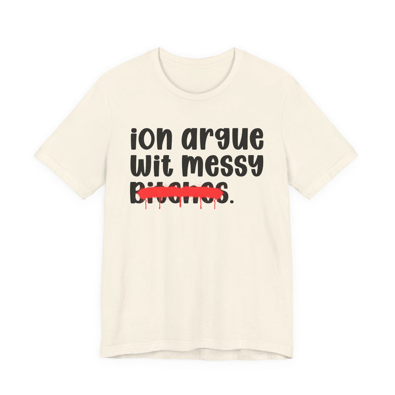 Natural t-shirt, front flat-lay view, with black printed statement graphic: rounded lowercase script reading 'ion argue wit messy' above the word 'Bitches.' crossed through by a thick red spray-paint strike with drips.
