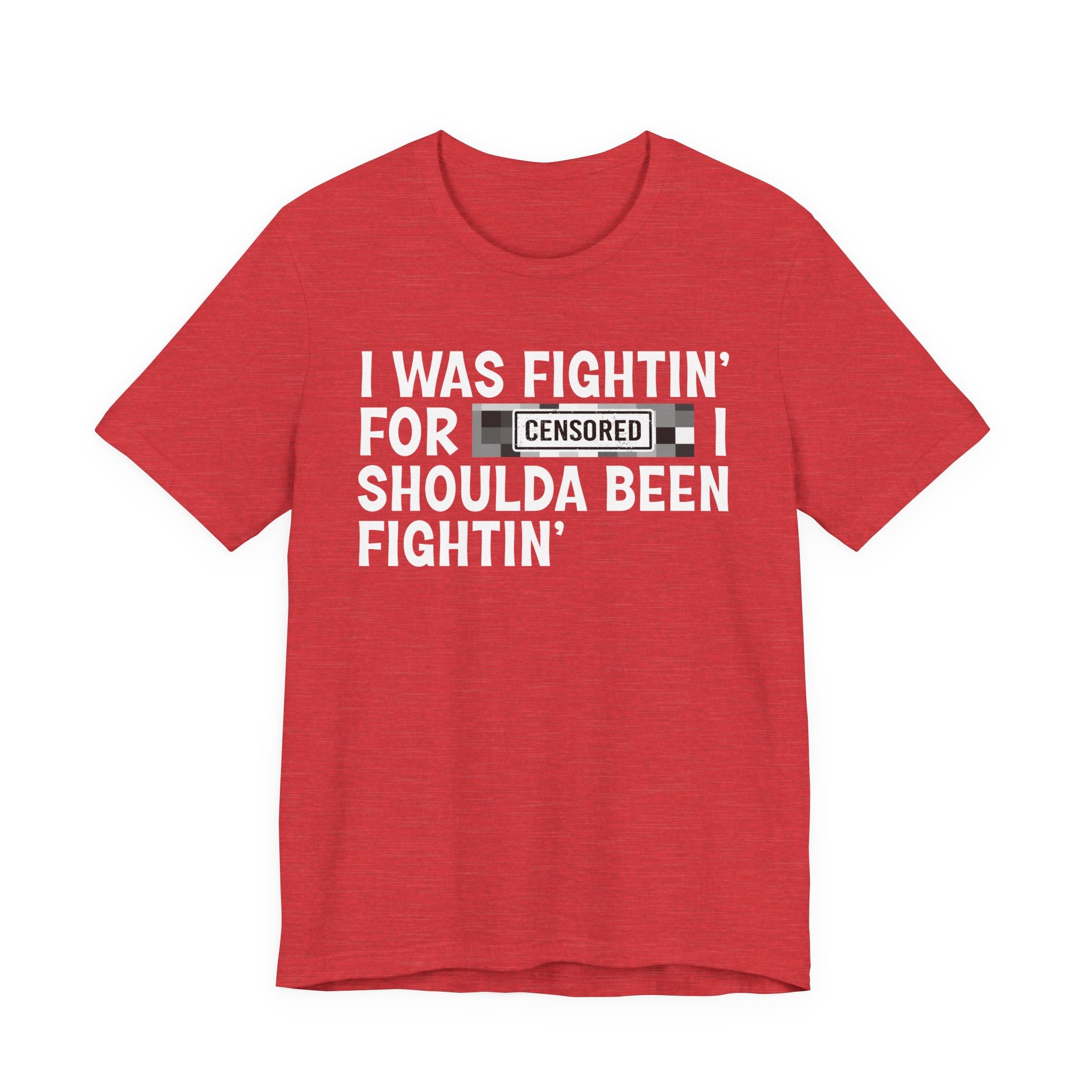 I Was Fightin' For Censored [Bitches] I Shoulda Been Fightin'- Funny Quote Tee