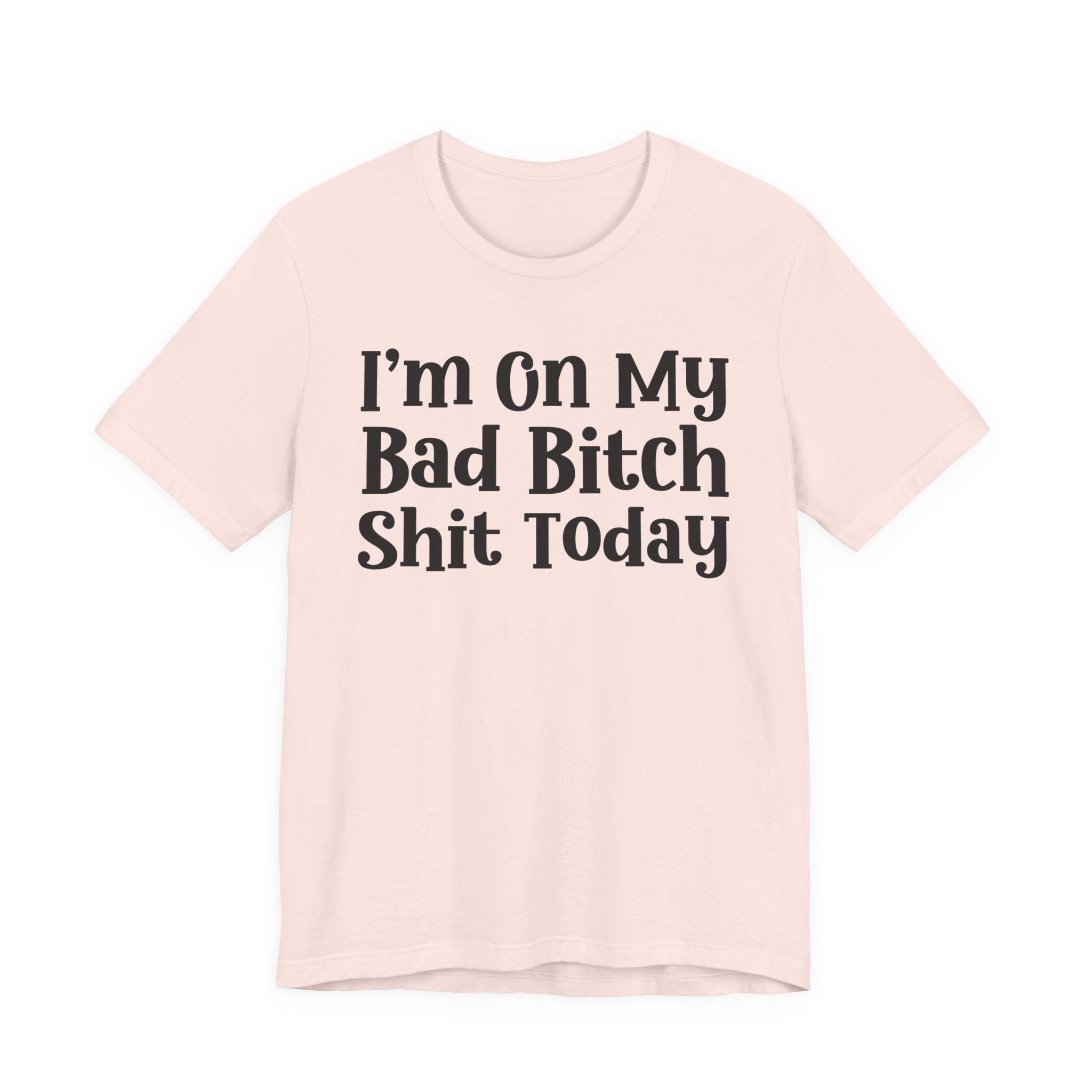I'm On My Bad Bitch Shit  Today T- shirt