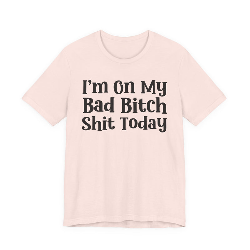 I'm On My Bad Bitch Shit  Today T—— shirt