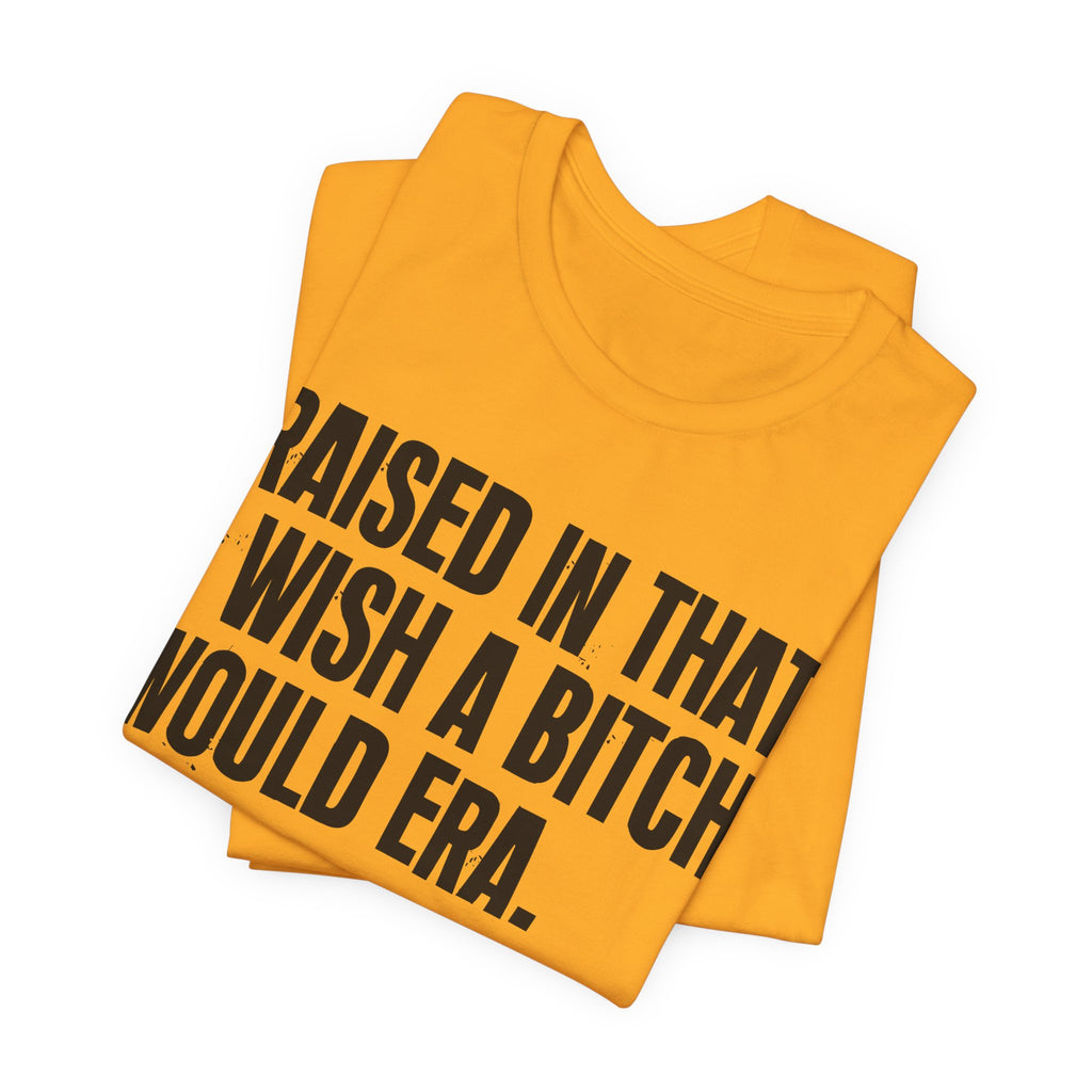 Raised In That I Wish A Bitch Would Era - Funny Back In The Day Statement Tee Shirt