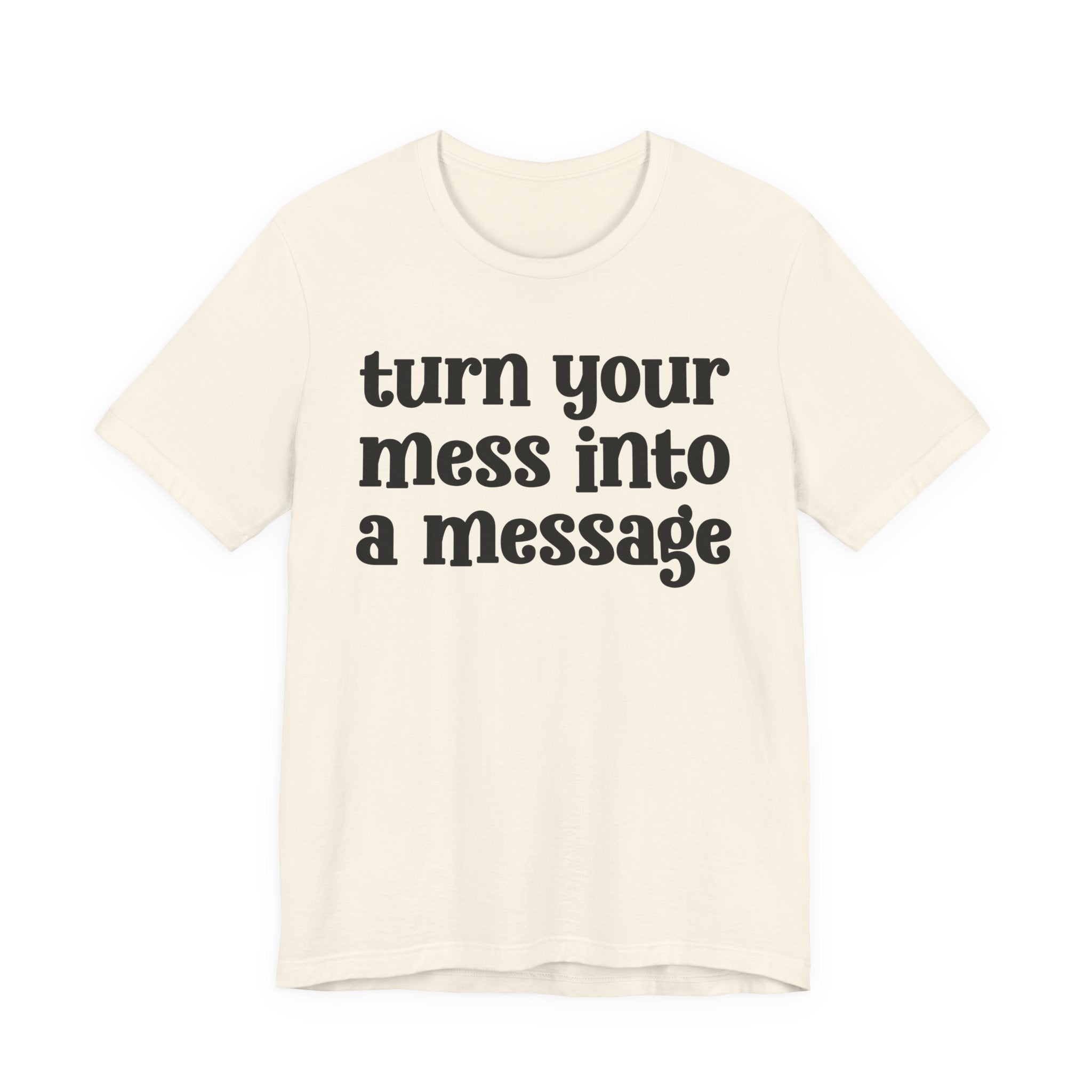 Turn Your Mess Into A Message  — Inspirational T-Shirt