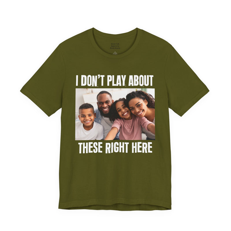I Don’t Play About These Right Here — Tee front view: lettering reading 'I DON’T PLAY ABOUT THESE RIGHT HERE'. Street Talk Designs family statement apparel.