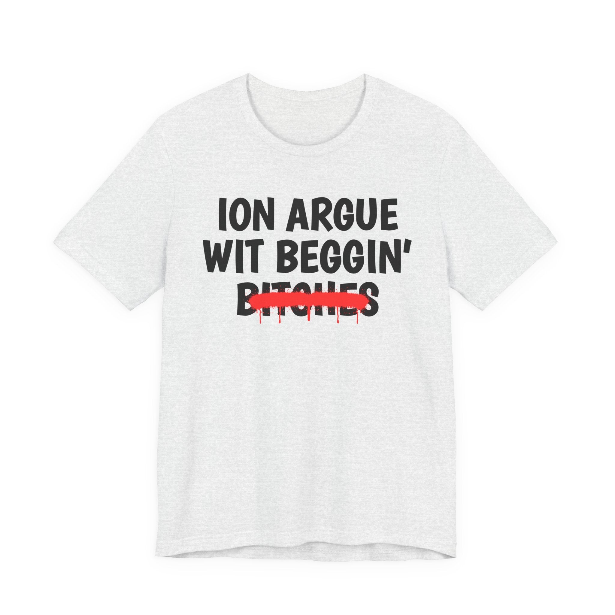 ION (I Don't) Argue Wit Beggin' Bitches — Funny Statement T-Shirt