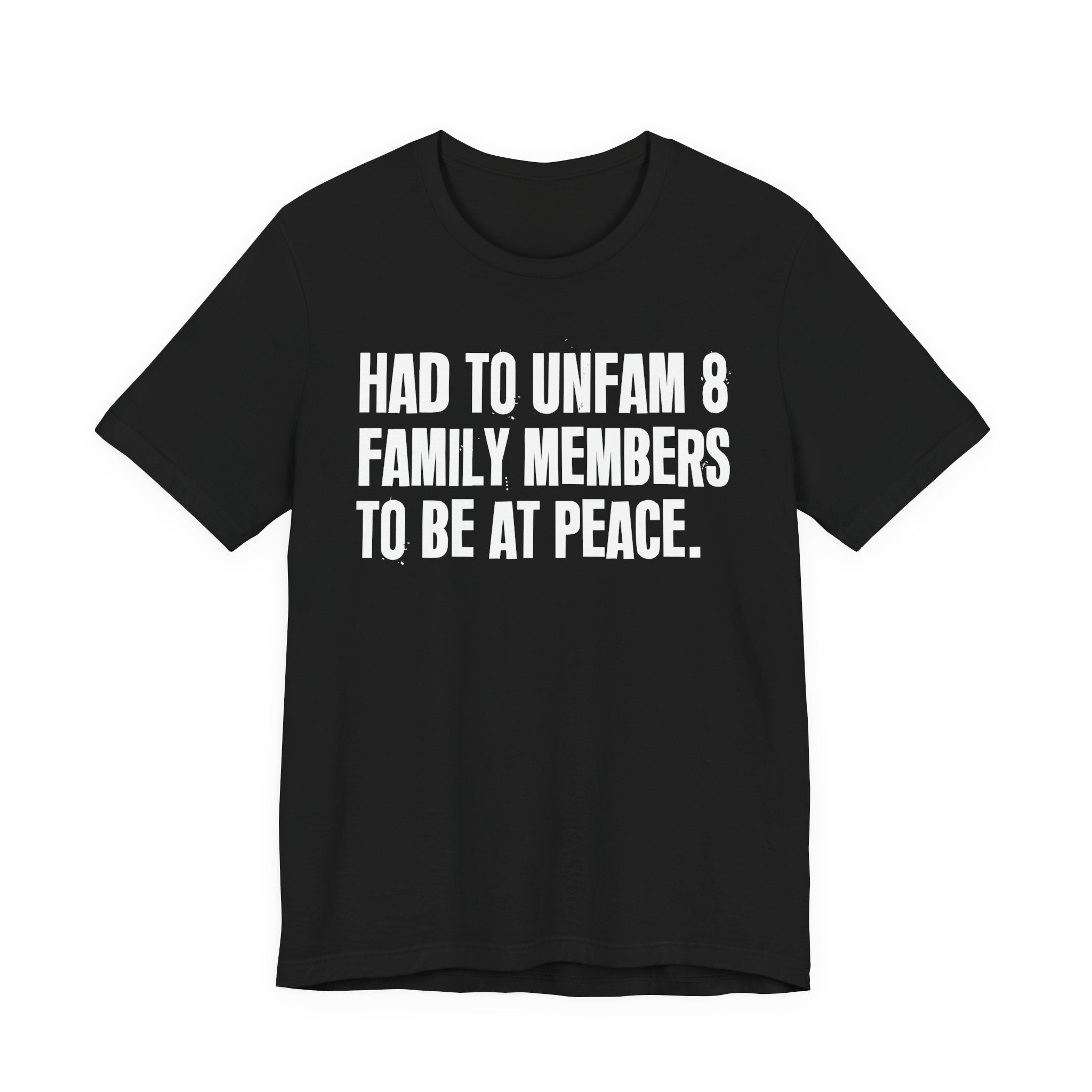 Had To Unfam 8 Family Members To Be At Peace - Tee Shirt