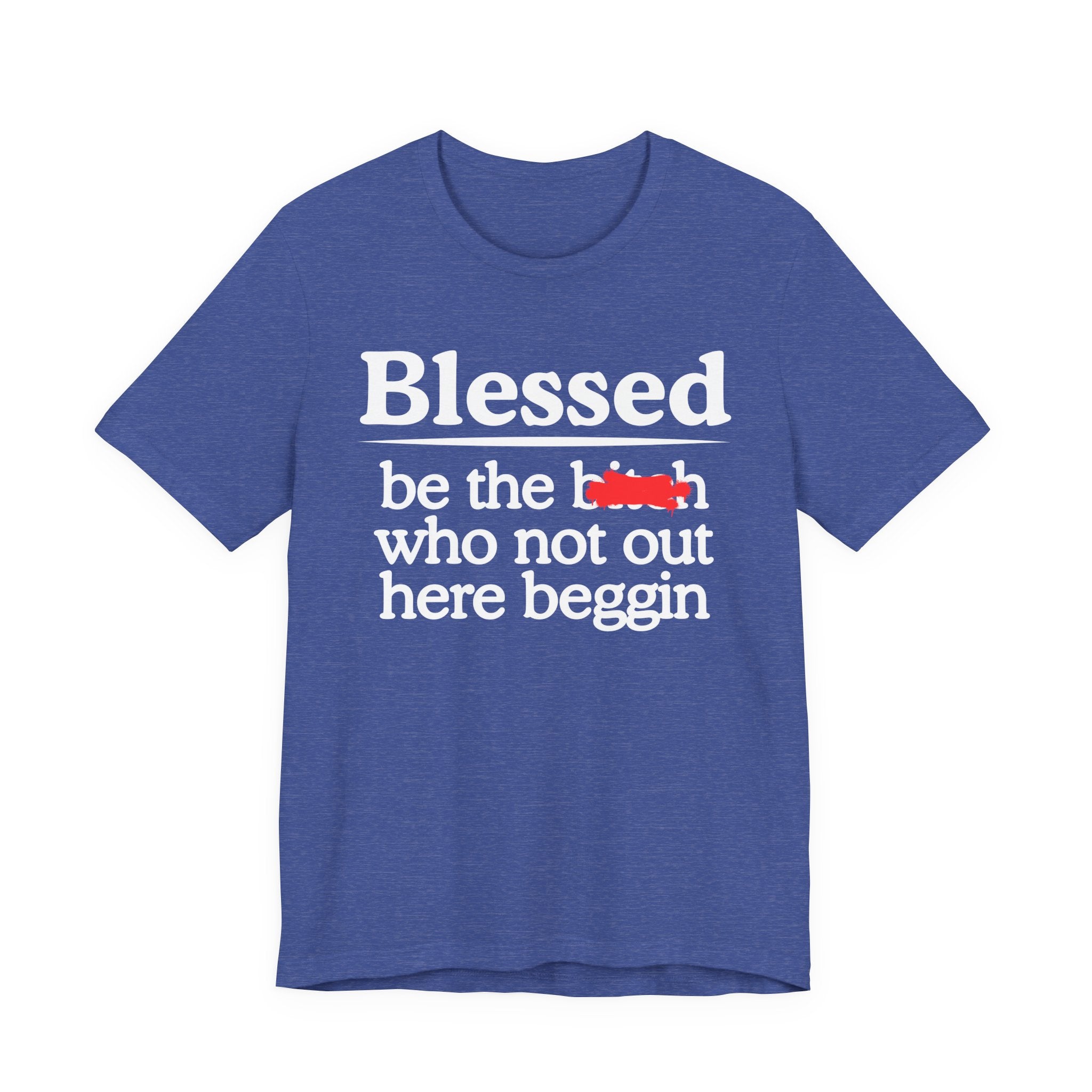Blessed Be The Bitch Who Not Out Here Beggin' — Funny Inspirational T-shrt