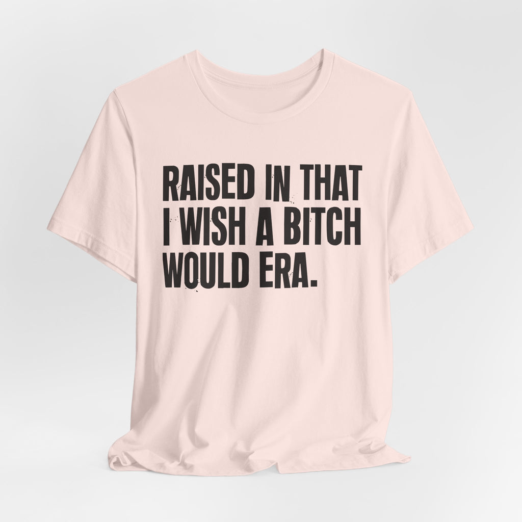 Raised In That I Wish A Bitch Would Era - Funny Back In The Day Statement Tee Shirt