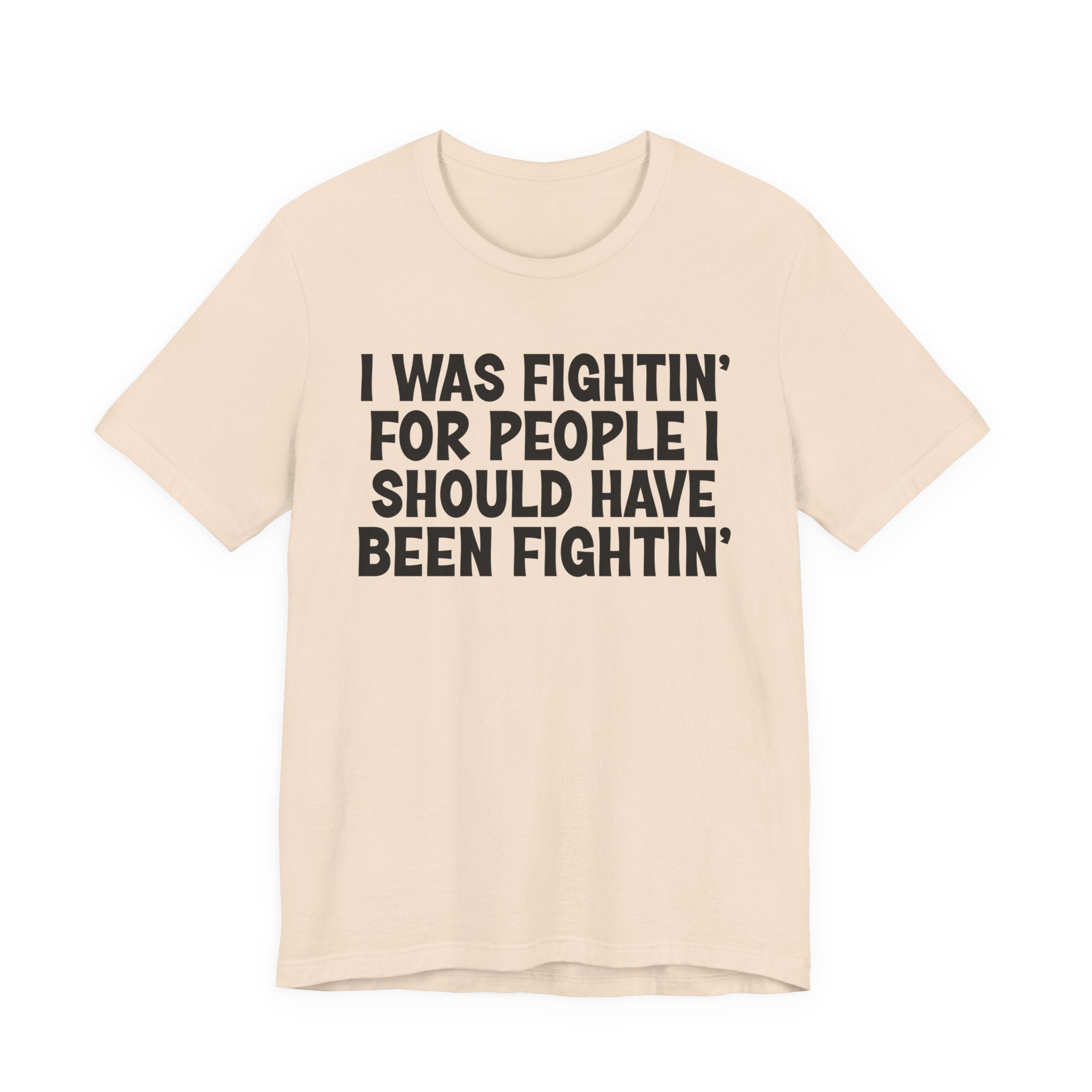 I Was Fightin' For People I Should Have Been Fightin' - Funny Scary Quote Tee