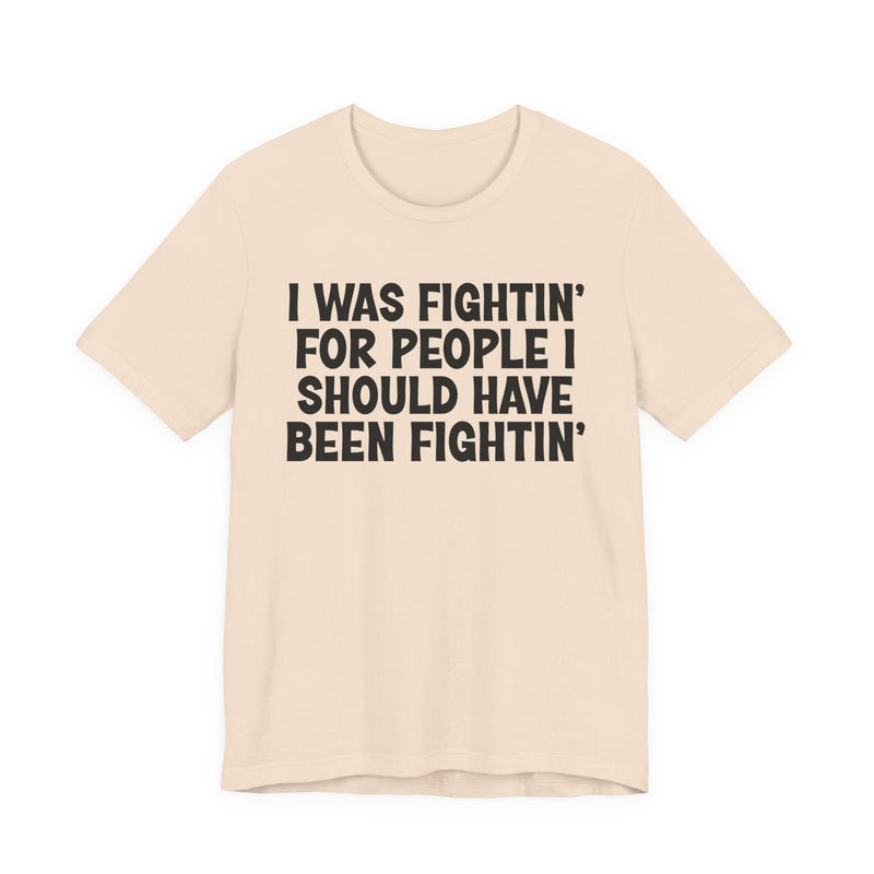 I Was Fightin' For People I Should Have Been Fightin' - T-Shirt