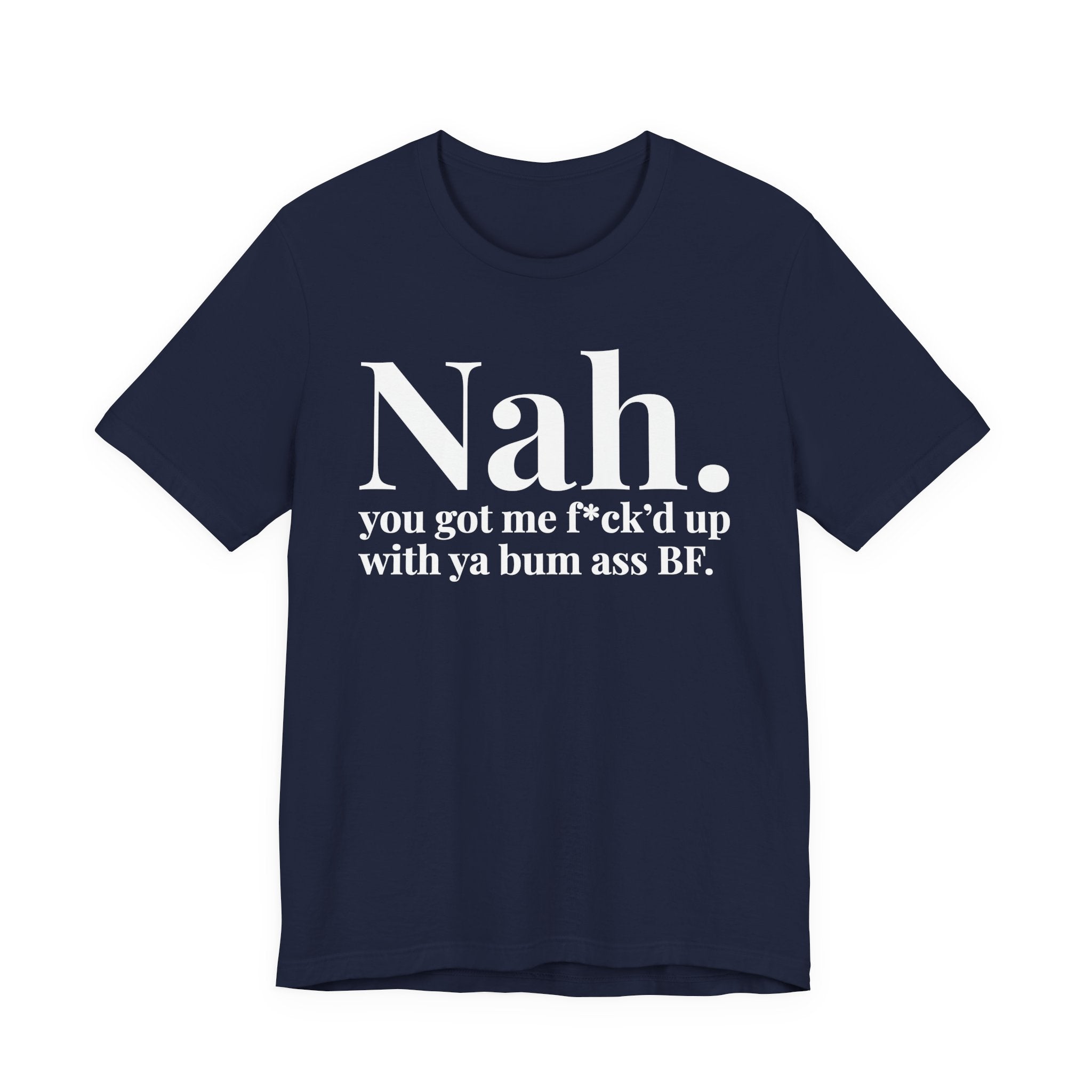 Nah You Got Me Fuck'd Up With Ya Bum Ass BF T-Shirt