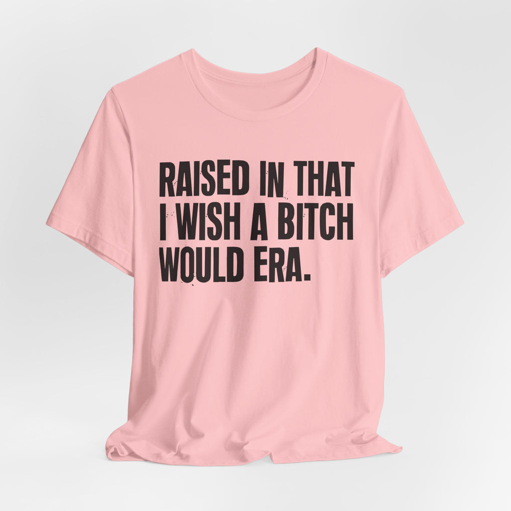 Raised In That I Wish A Bitch Would Era - Funny Back In The Day Statement Tee Shirt