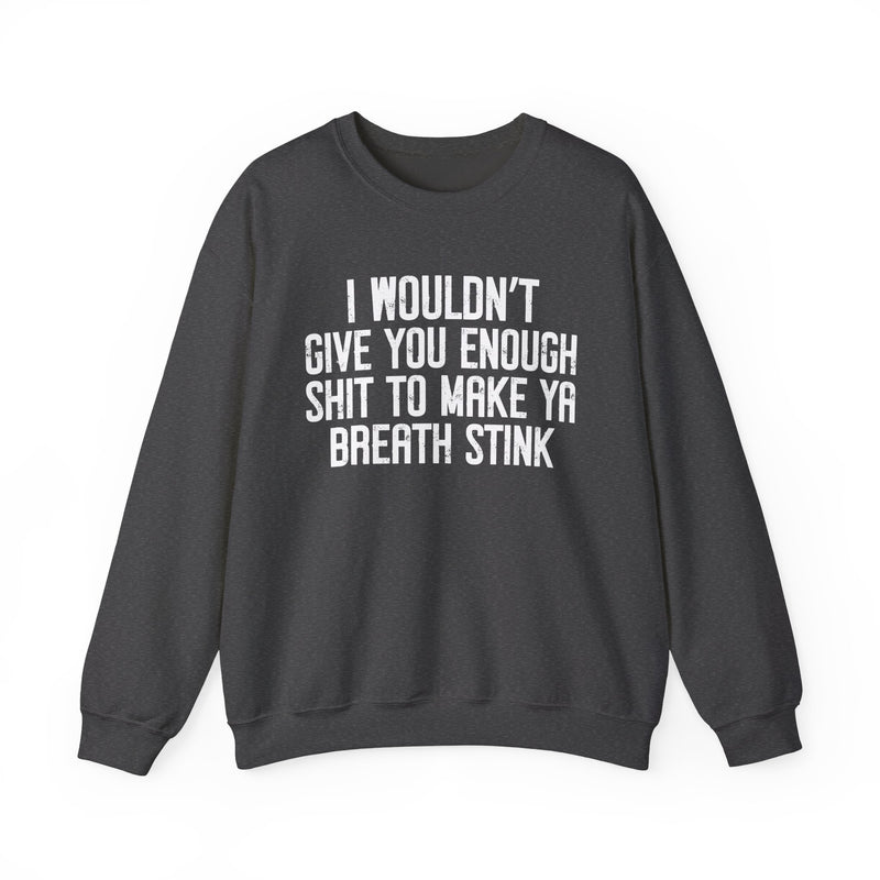 I Wouldn't Give You Enough Shit To Make Ya Breath Stink — Sweatshirt