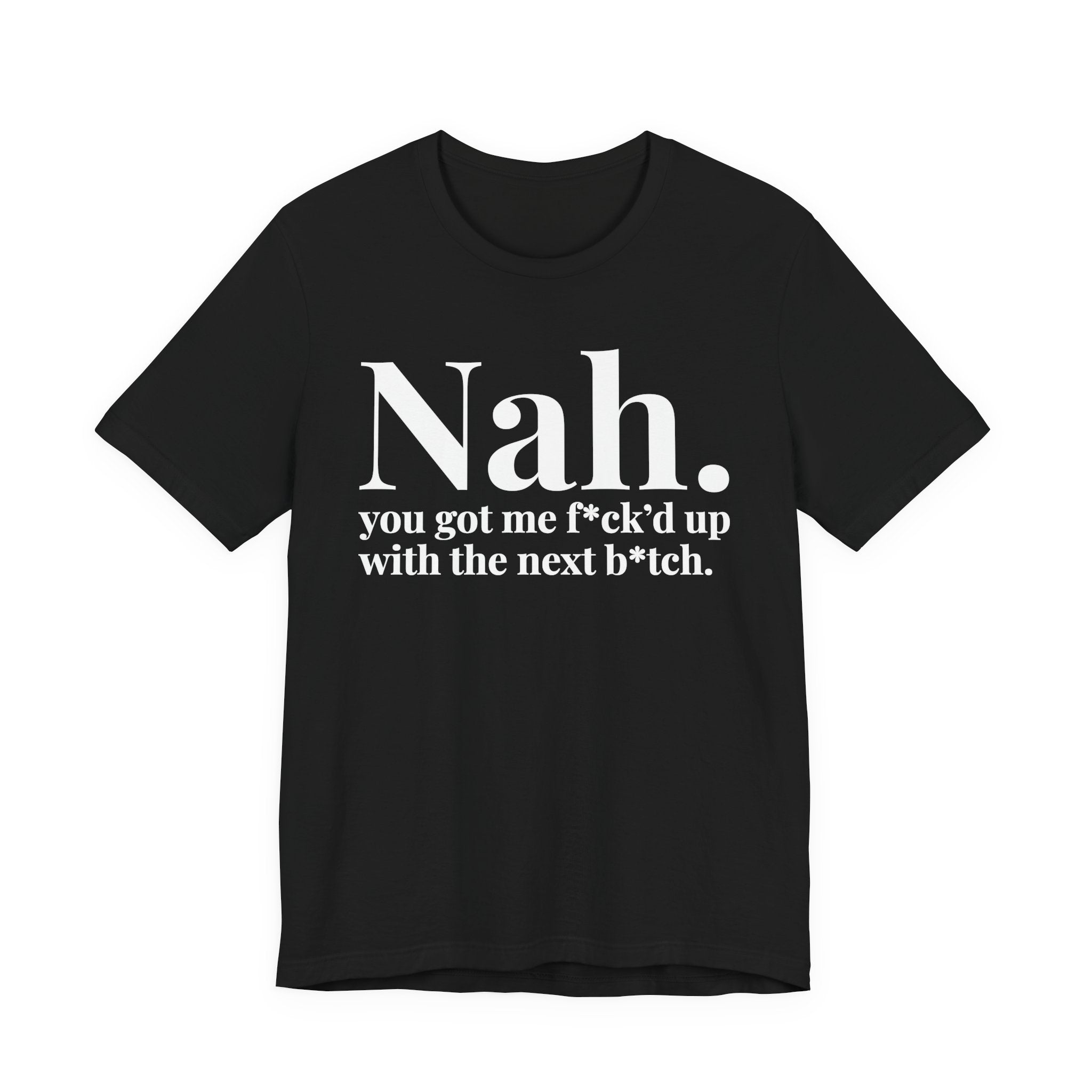 Nah You Got Me Fuck'd Up With Your Next Bitch T-Shirt