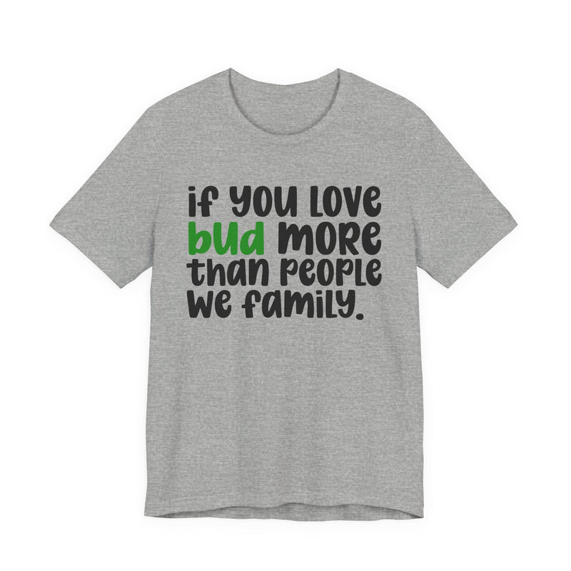 If You Love Bud More Than People We Family - T-Shirt