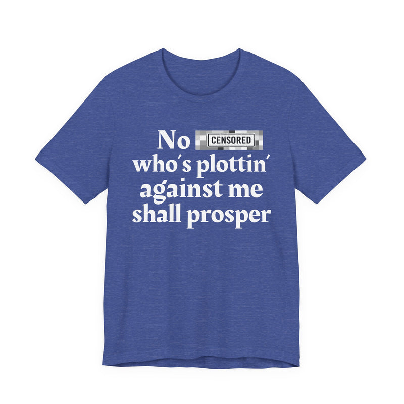No Bitch Who's Plottin' Against Me Shall Prosper — T-Shirt