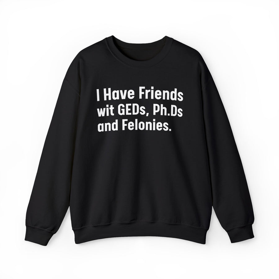 Black sweatshirt with white bold statement lettering reading I HAVE FRIENDS WIT GEDS, PH.DS AND FELONIES, front flat-lay view.