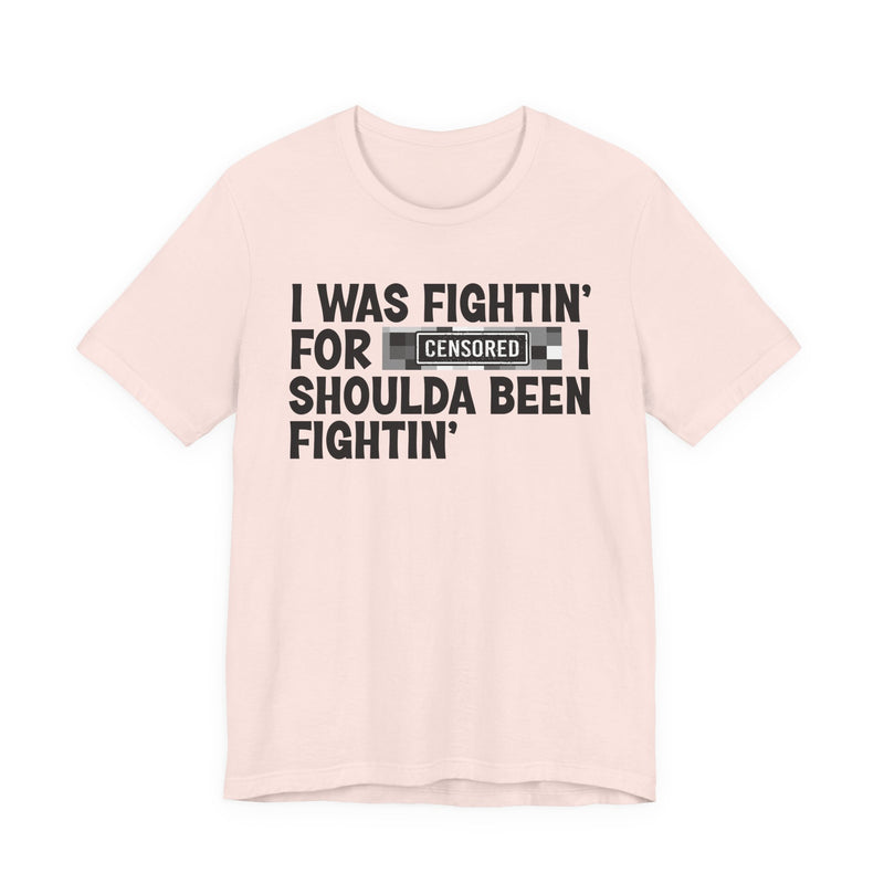 I Was Fightin' For [Censored] I Shoulda Been Fightin' - T-Shirt