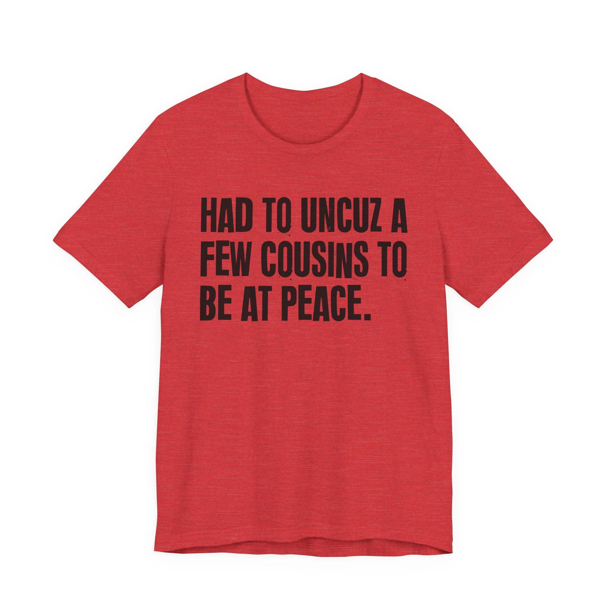 Had To Uncuz A Few Cousins To Be At Peace - Tee Shirt