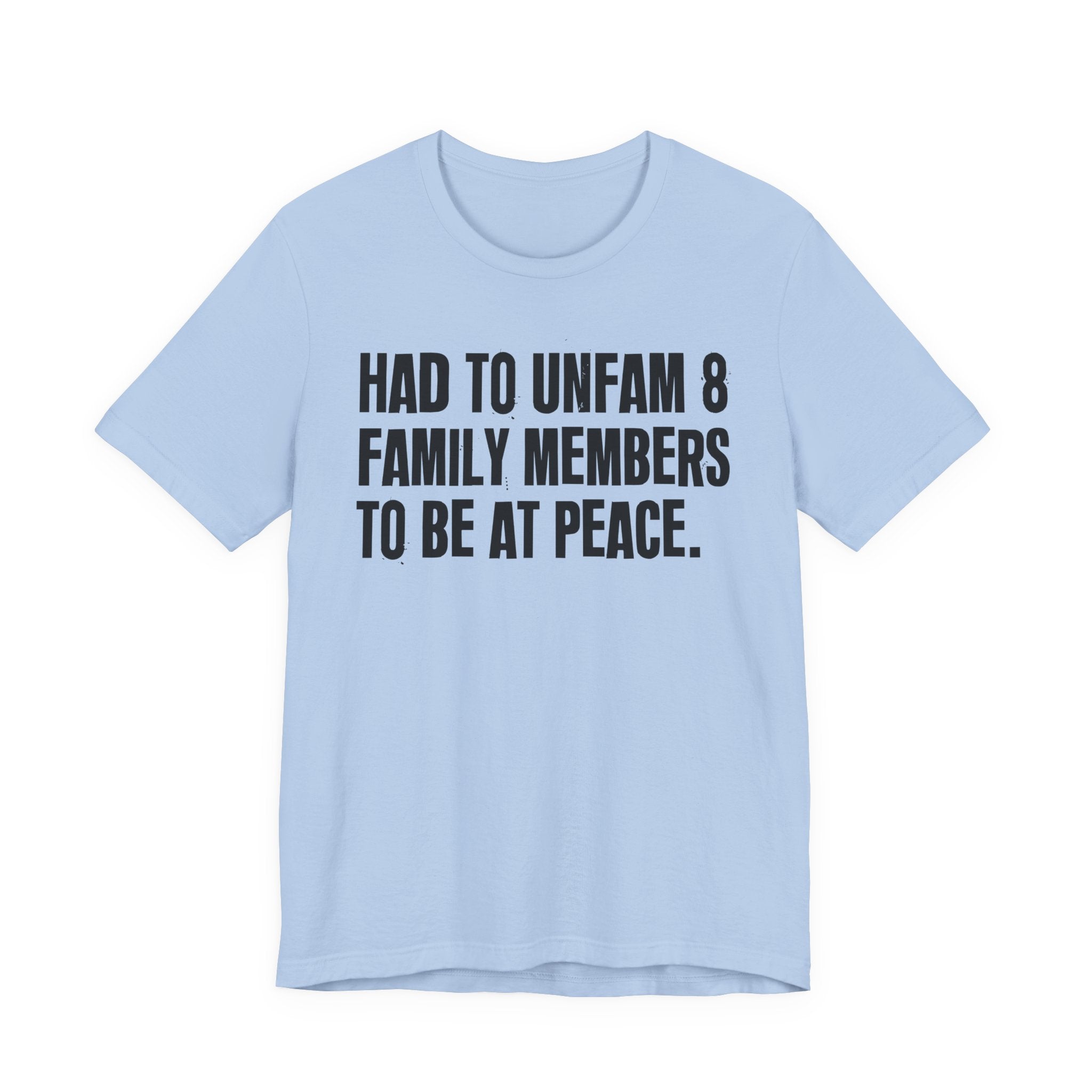Had To Unfam 8 Family Members To Be At Peace - Tee Shirt