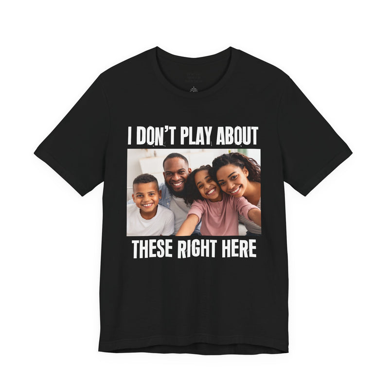 I Don’t Play About These Right Here — Tee front view: lettering reading 'I DON’T PLAY ABOUT THESE RIGHT HERE'. Street Talk Designs family statement apparel.