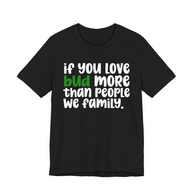 If You Love Bud More Than People We Family - T-Shirt