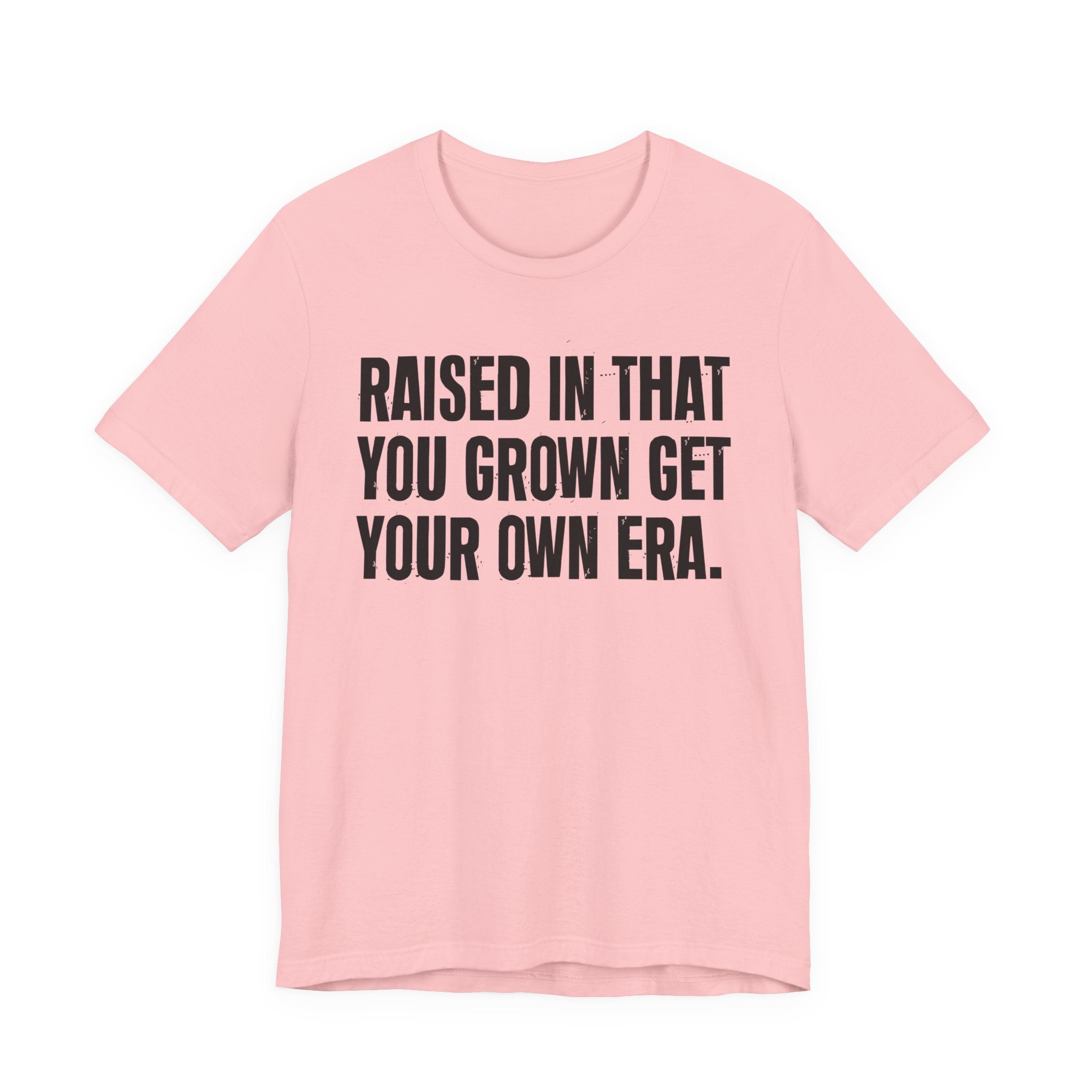 Raised In That You Grown Get Your Own Era - Funny Back In The Days T-Shirt