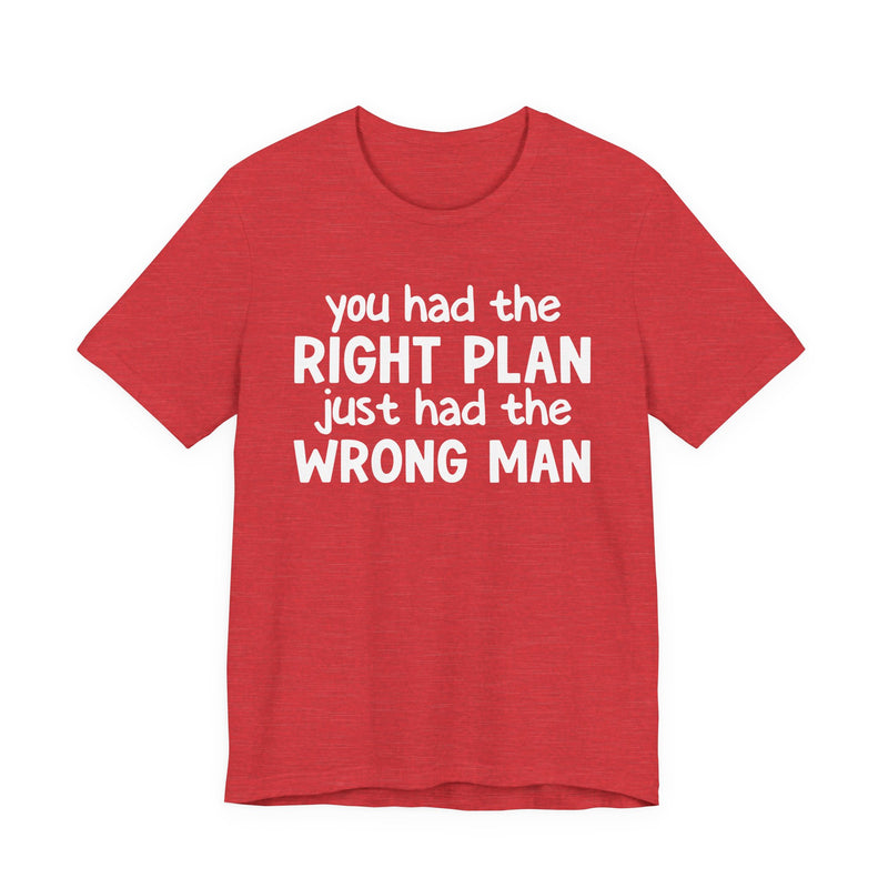 You Had The Right Plan Just Had The Wrong Man - T-Shirt