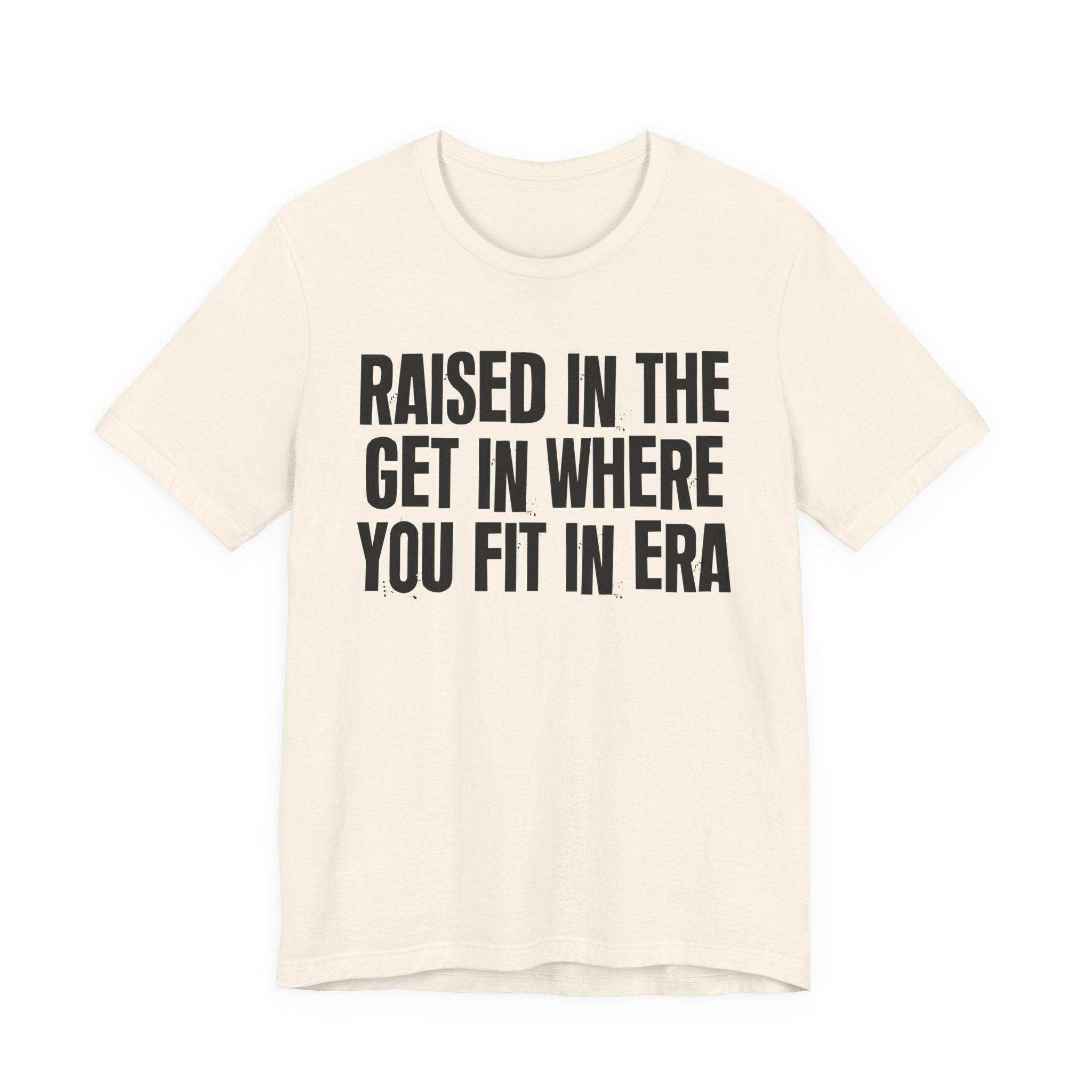 Raised In The Get In Where You Fit In Era - Funny Back In The Day Statement Tee Shirt