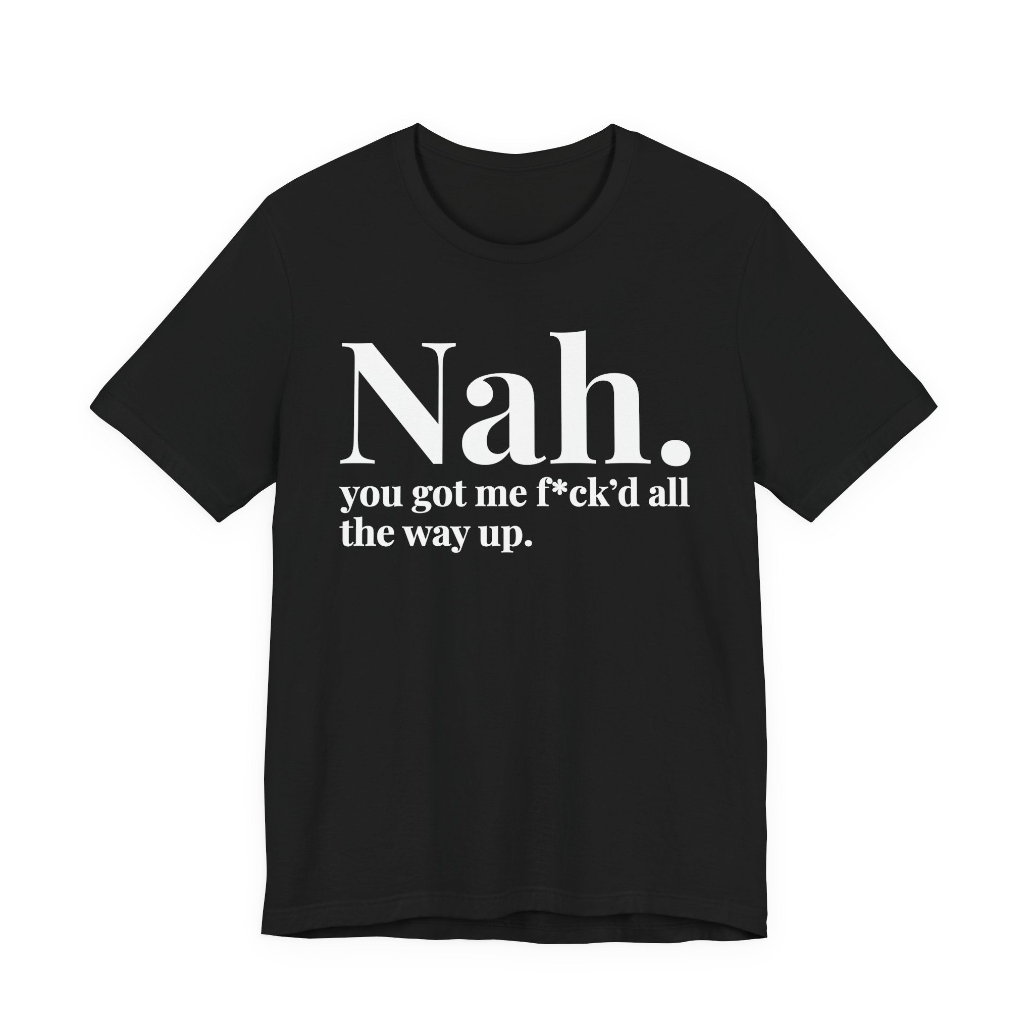 Nah You Got Me Fuck'd All The Way Up T-Shirt