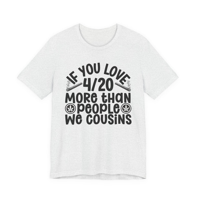 If You Love 4/20 More Than People We Cousins — Tee alternate view 5: “IF YOU LOVE 4/20 MORE THAN PEOPLE WE COUSINS” in bold printed block lettering. Street Talk Designs 420-friendly statement apparel.