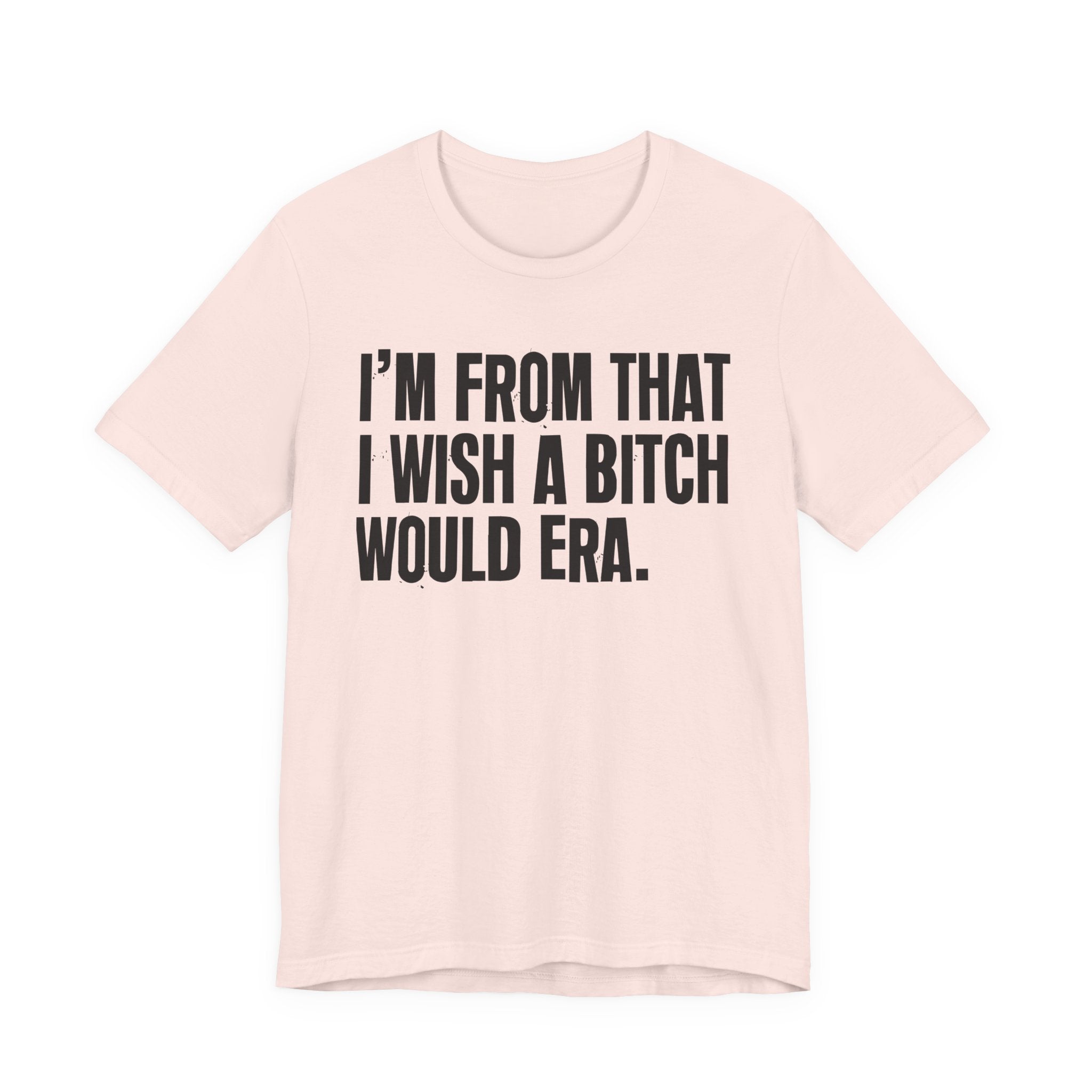 I'm From That I Wish A Bitch Would Era - Funny Growing Up Tee