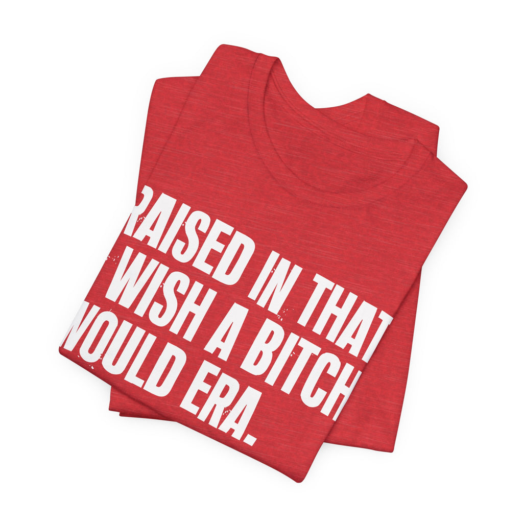 Raised In That I Wish A Bitch Would Era - Funny Back In The Day Statement Tee Shirt