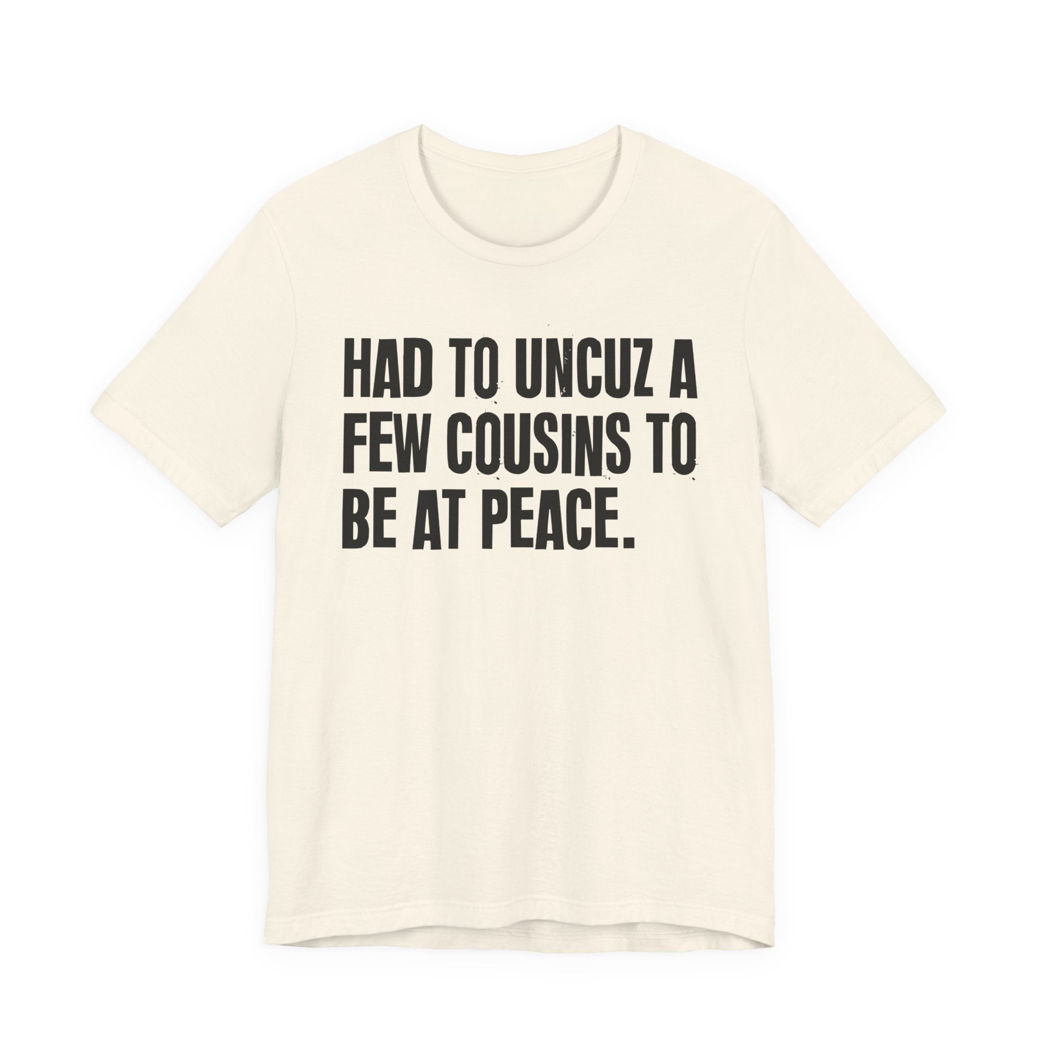 Had To Uncuz A Few Cousins To Be At Peace - Tee Shirt